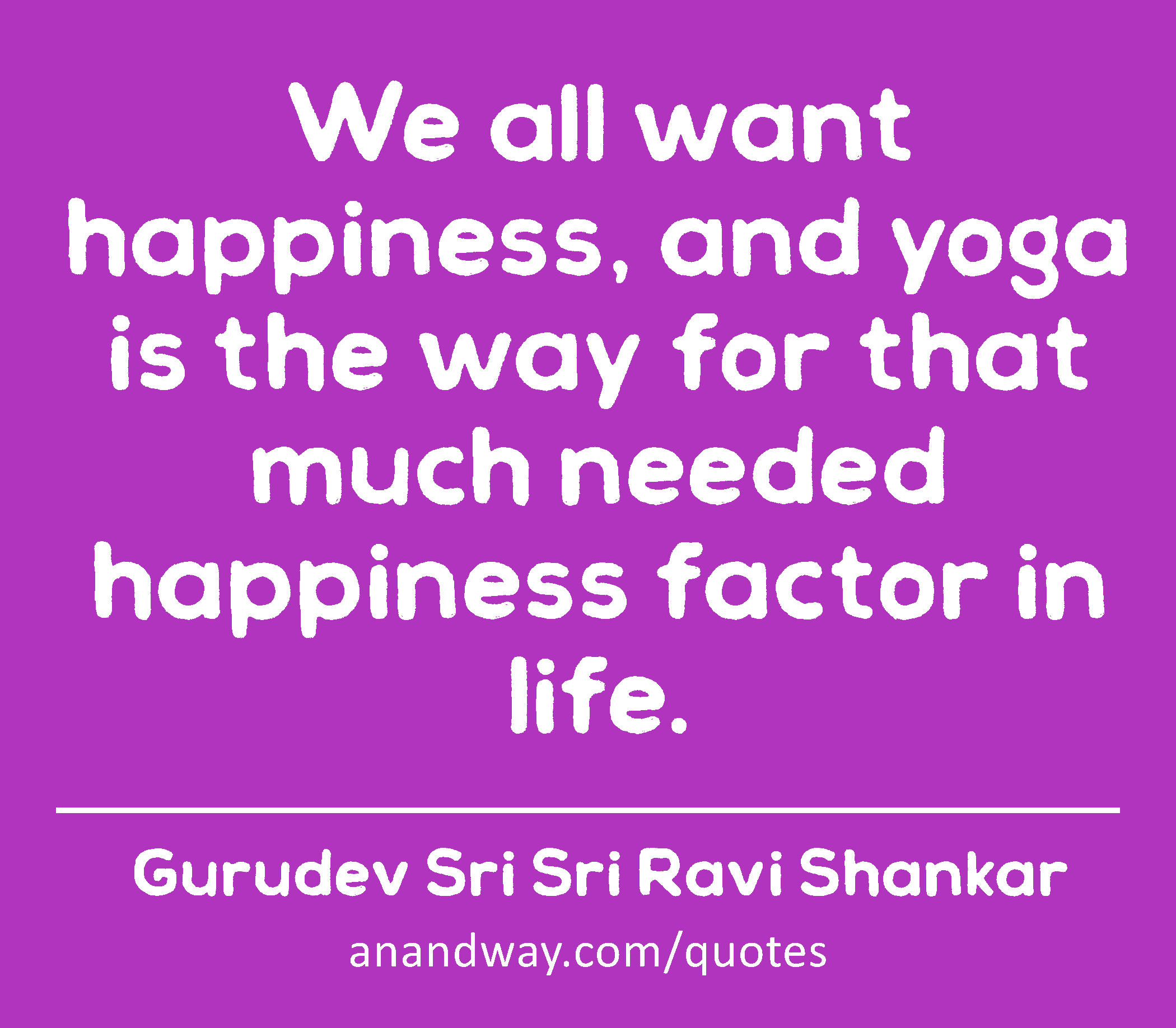 We all want happiness, and yoga is the way for that much needed happiness factor in life.
 -Gurudev Sri Sri Ravi Shankar