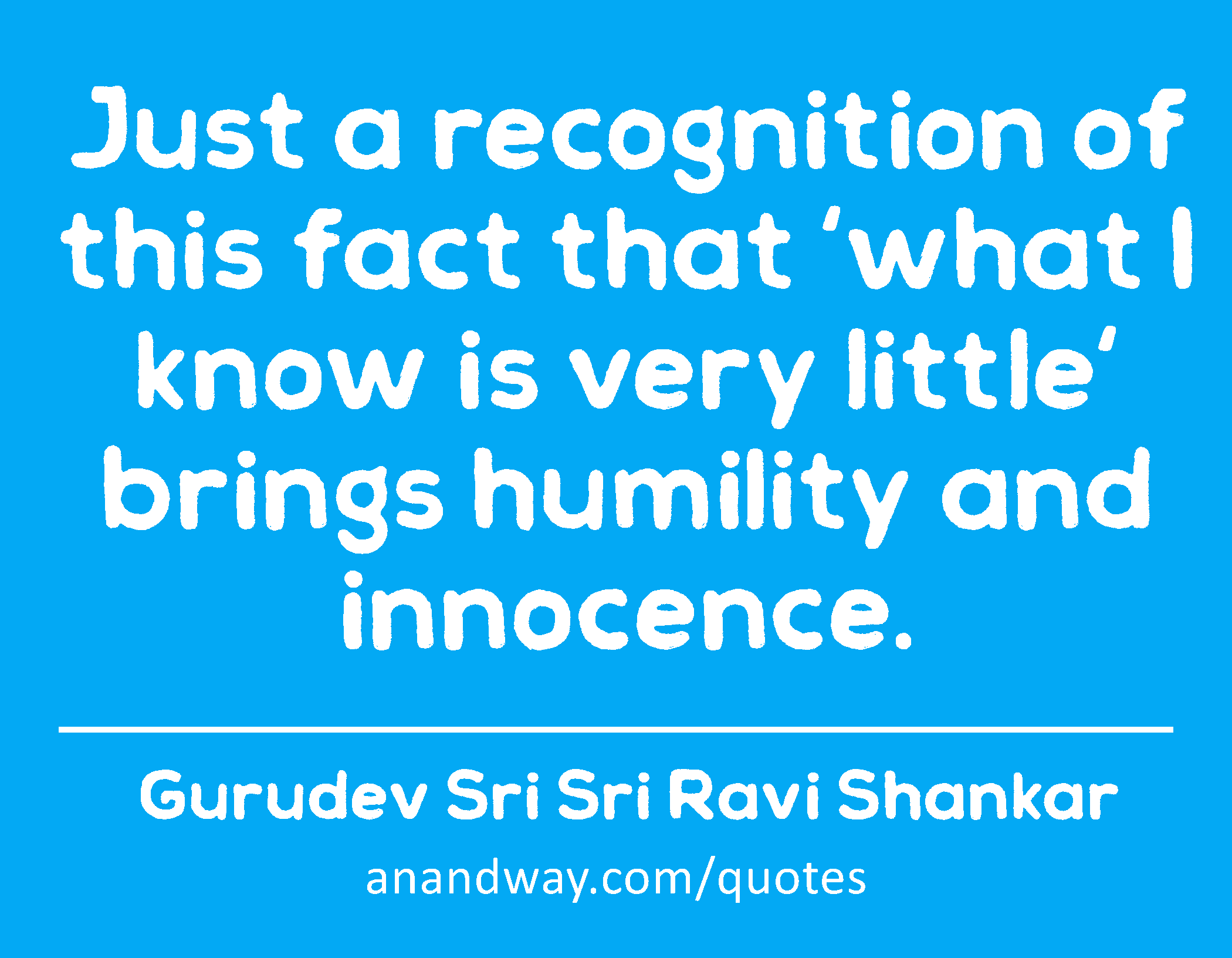 Just a recognition of this fact that 'what I know is very little' brings humility and innocence. 
 -Gurudev Sri Sri Ravi Shankar