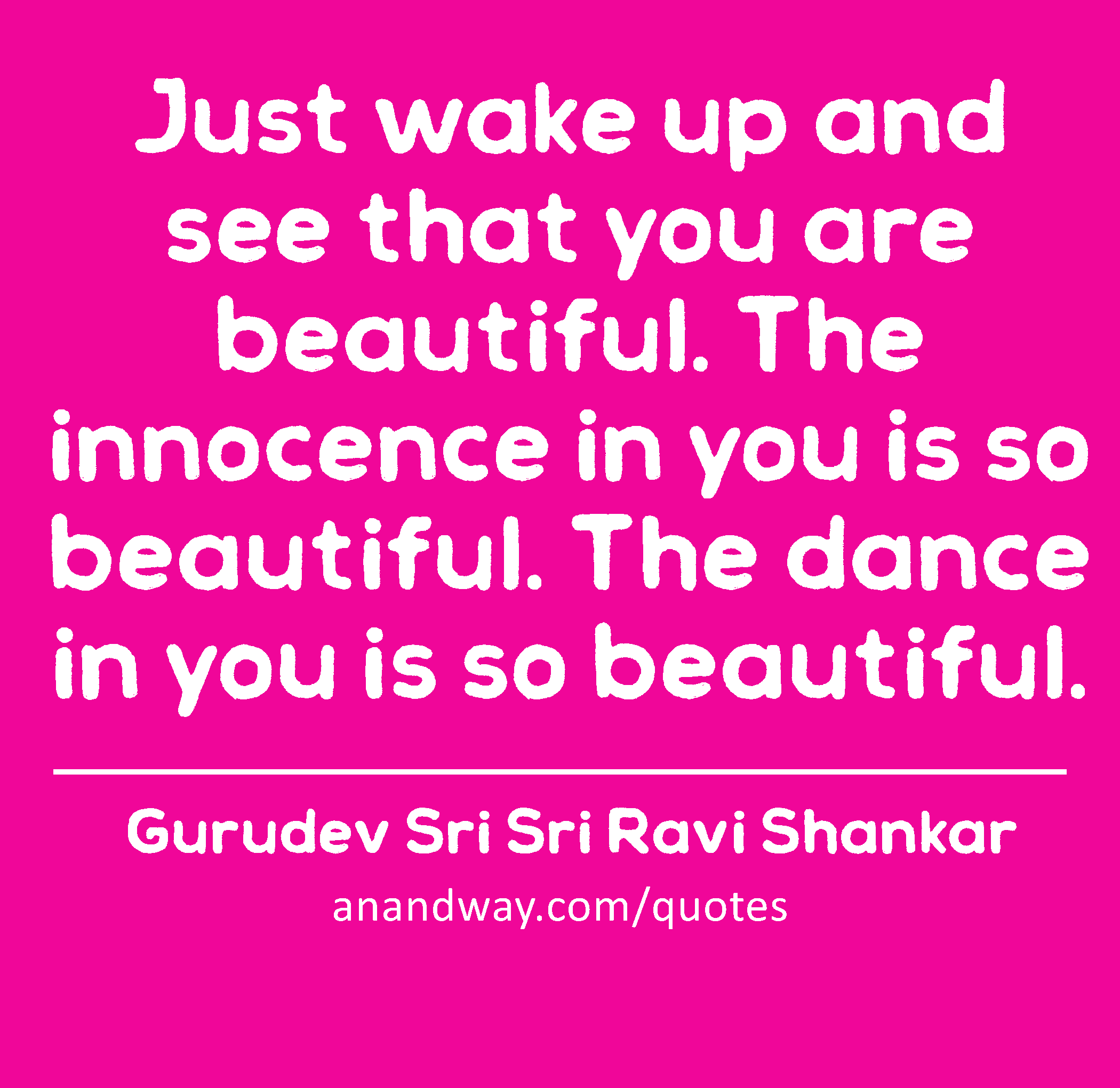 Just wake up and see that you are beautiful. The innocence in you is so beautiful. The dance in you
 -Gurudev Sri Sri Ravi Shankar