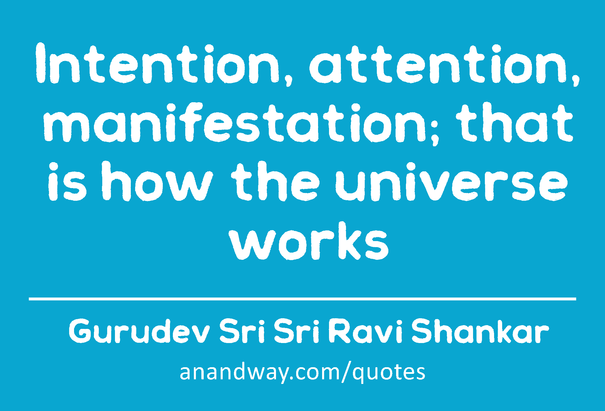 Intention, attention, manifestation; that is how the universe works 
 -Gurudev Sri Sri Ravi Shankar