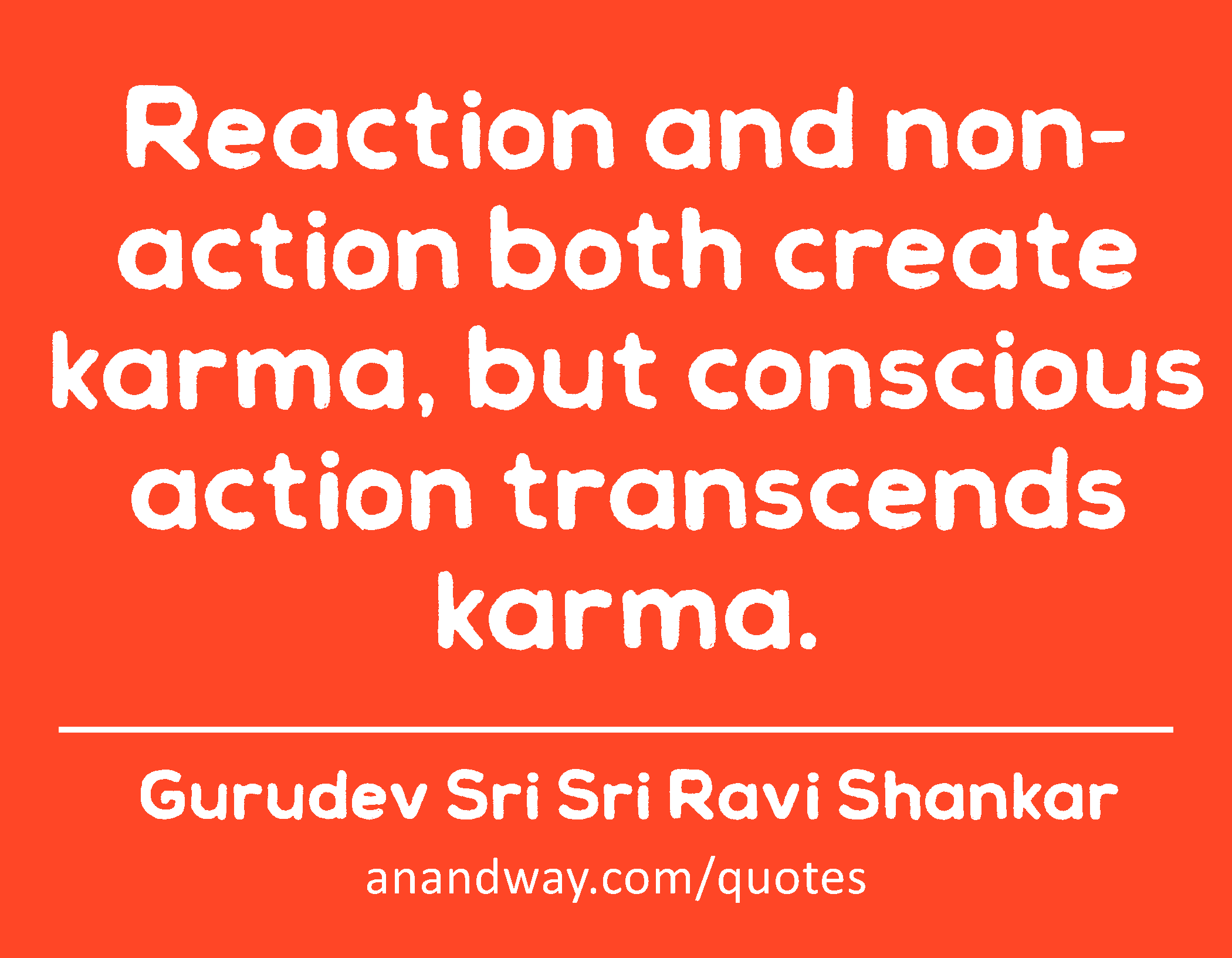 Reaction and non-action both create karma, but conscious action transcends karma. 
 -Gurudev Sri Sri Ravi Shankar