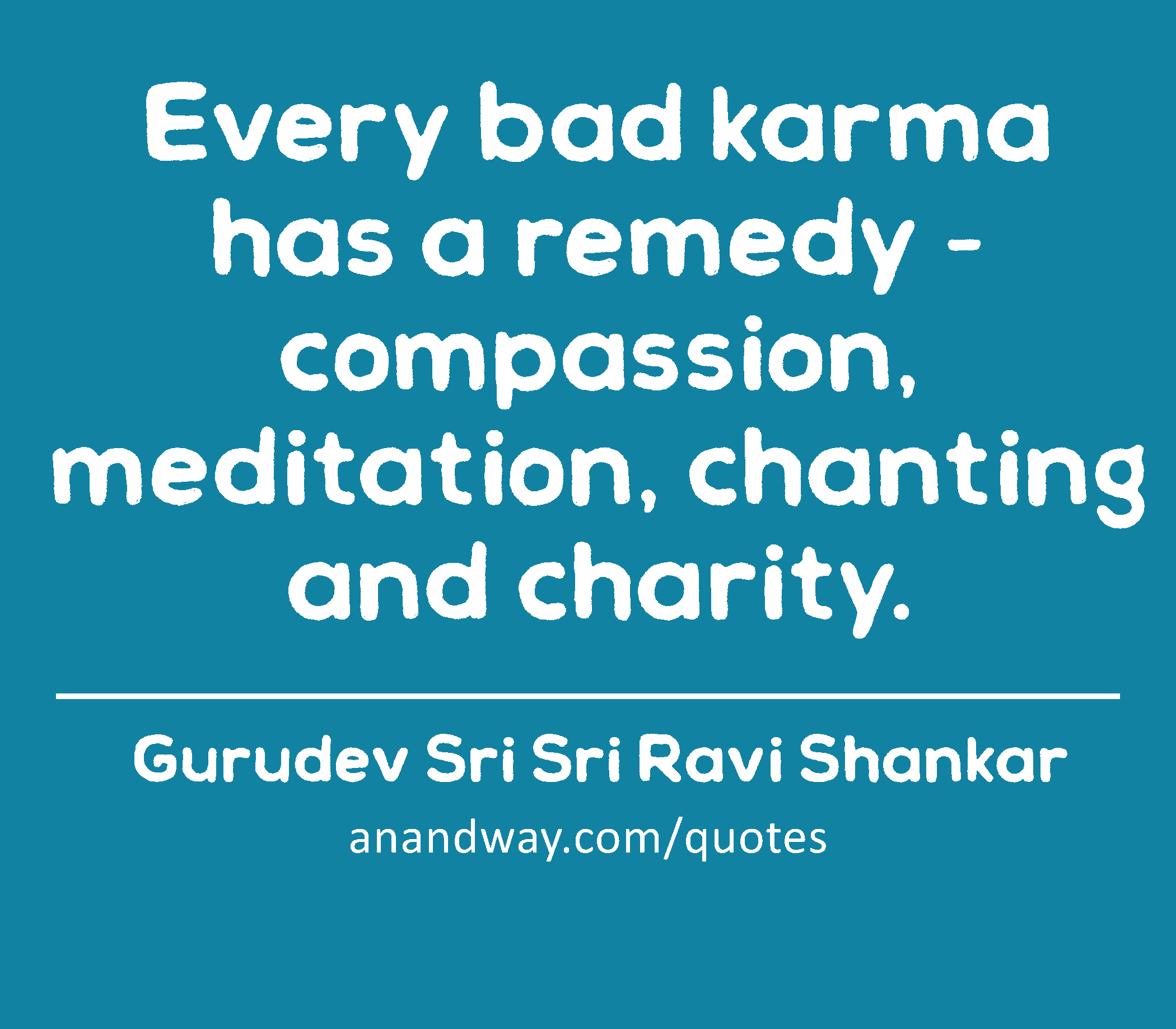 Every bad karma has a remedy - compassion, meditation, chanting and charity. 
 -Gurudev Sri Sri Ravi Shankar