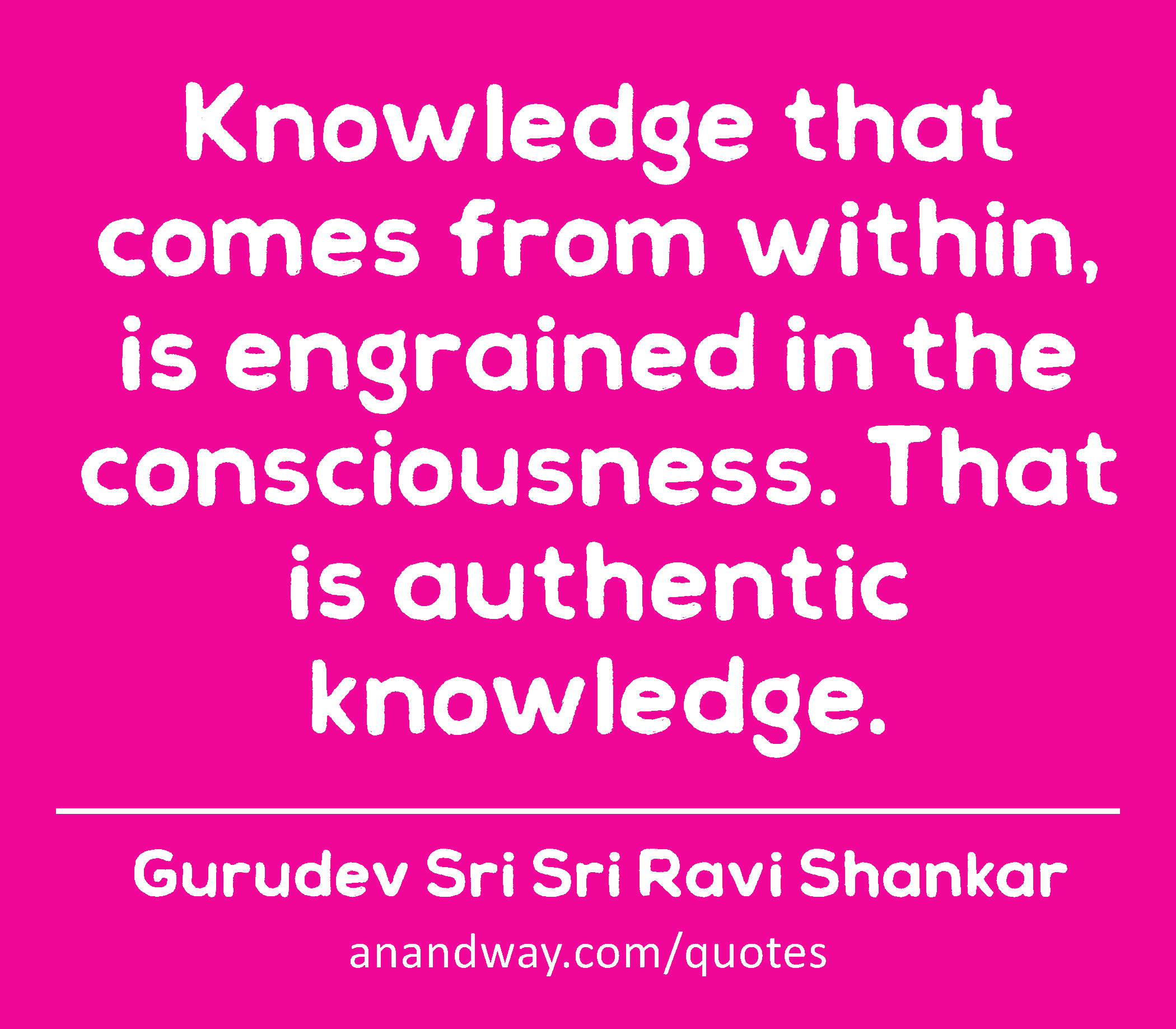 Knowledge that comes from within, is engrained in the consciousness. That is authentic knowledge. 
 -Gurudev Sri Sri Ravi Shankar
