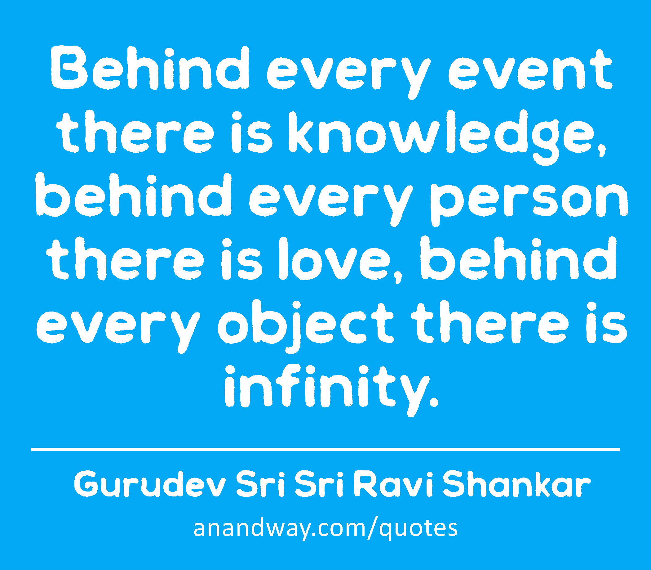 Behind every event there is knowledge, behind every person there is love, behind every object there
 -Gurudev Sri Sri Ravi Shankar