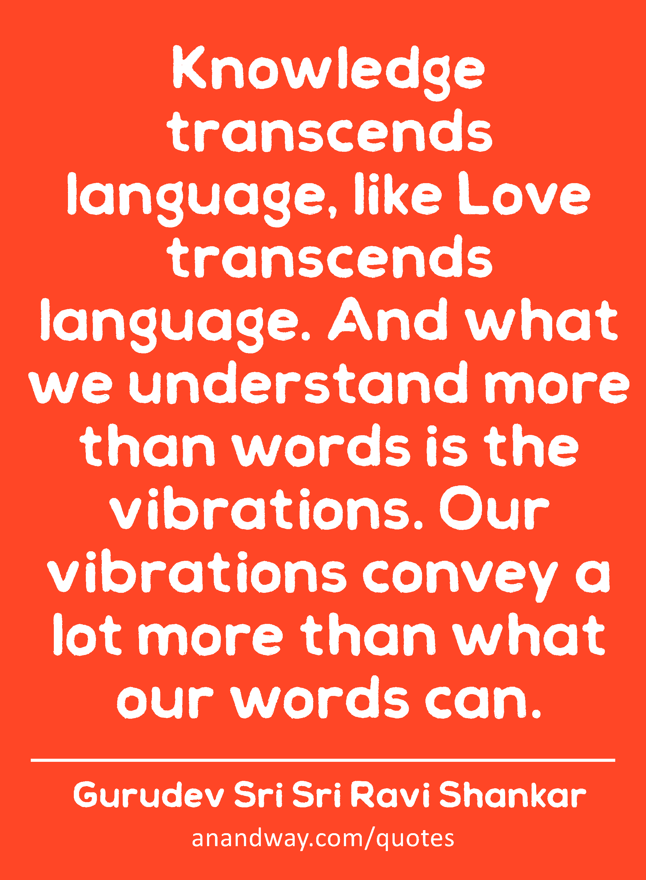 Knowledge transcends language, like Love transcends language. And what we understand more than
 -Gurudev Sri Sri Ravi Shankar