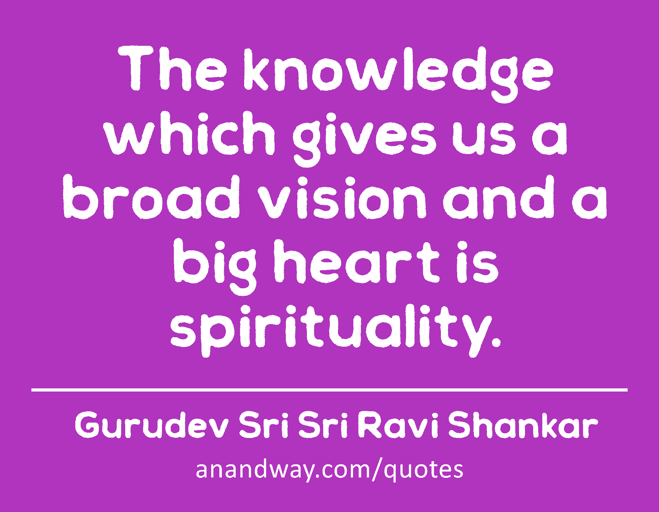 The knowledge which gives us a broad vision and a big heart is spirituality. 
 -Gurudev Sri Sri Ravi Shankar