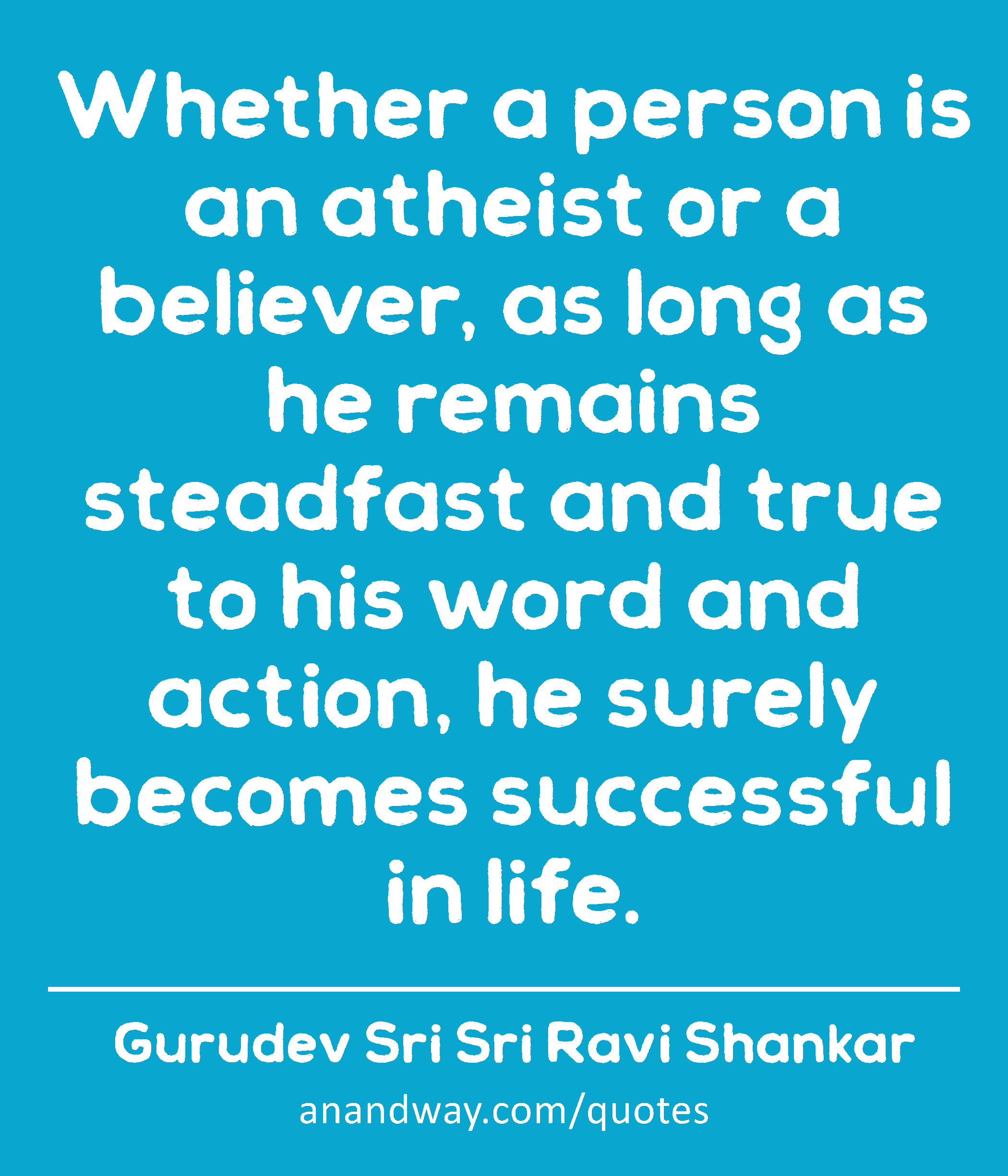 Whether a person is an atheist or a believer, as long as he remains steadfast and true to his word
 -Gurudev Sri Sri Ravi Shankar