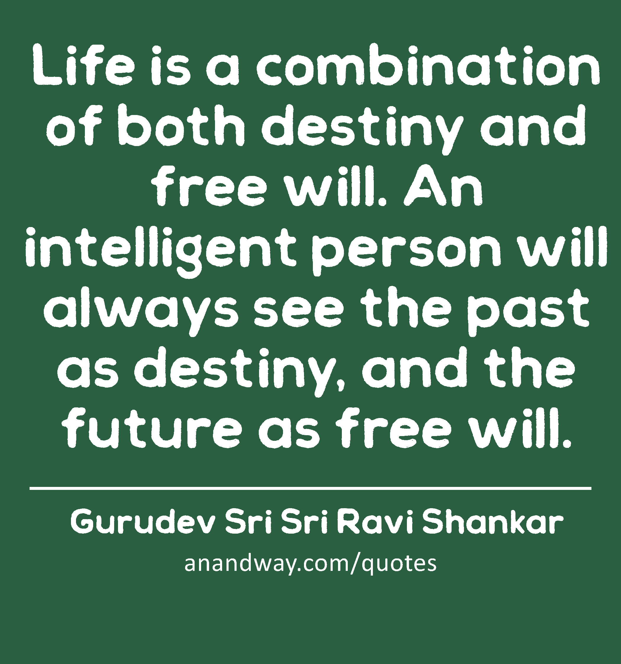Life is a combination of both destiny and free will. An intelligent person will always see the past
 -Gurudev Sri Sri Ravi Shankar