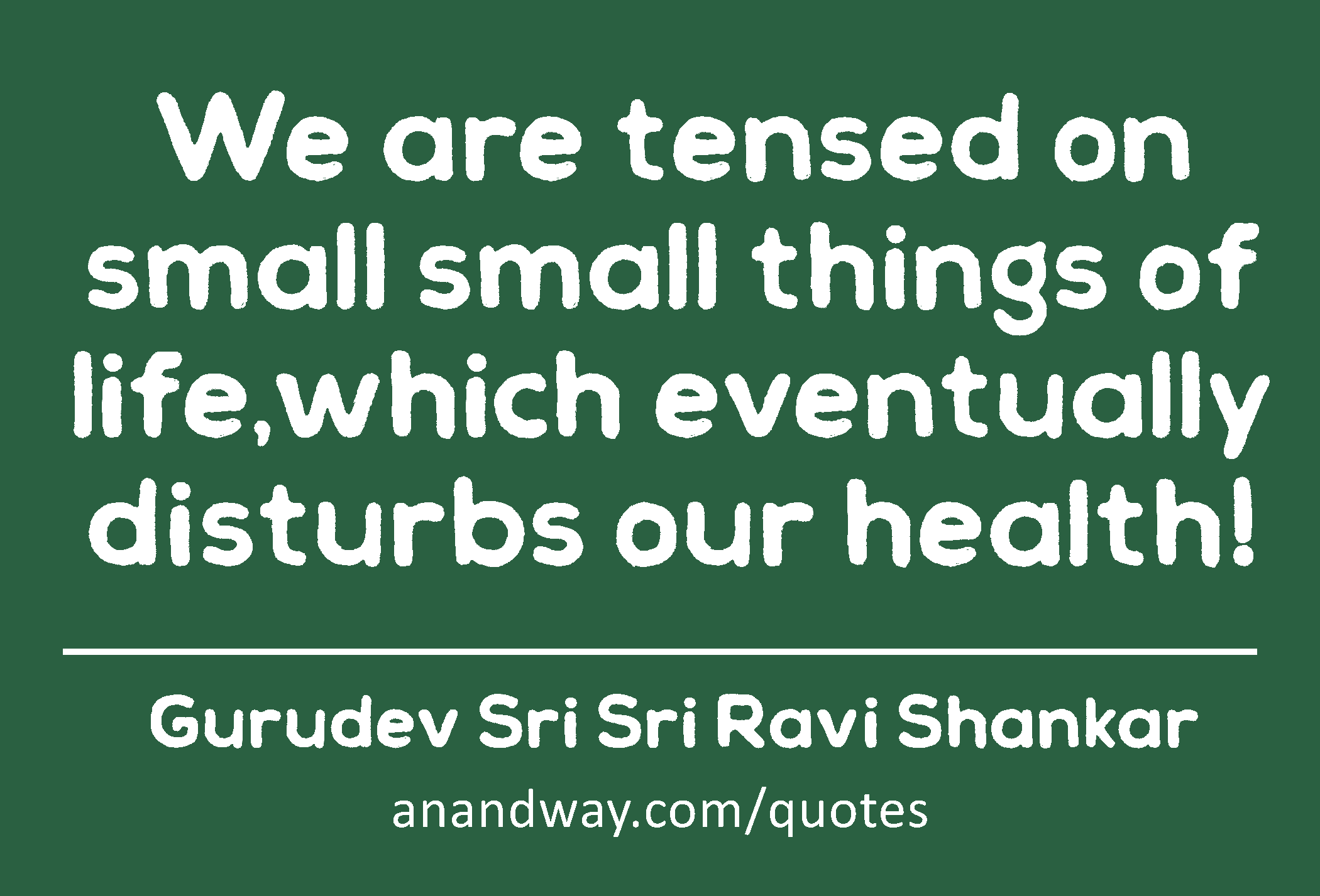We are tensed on small small things of life,which eventually disturbs our health! 
 -Gurudev Sri Sri Ravi Shankar