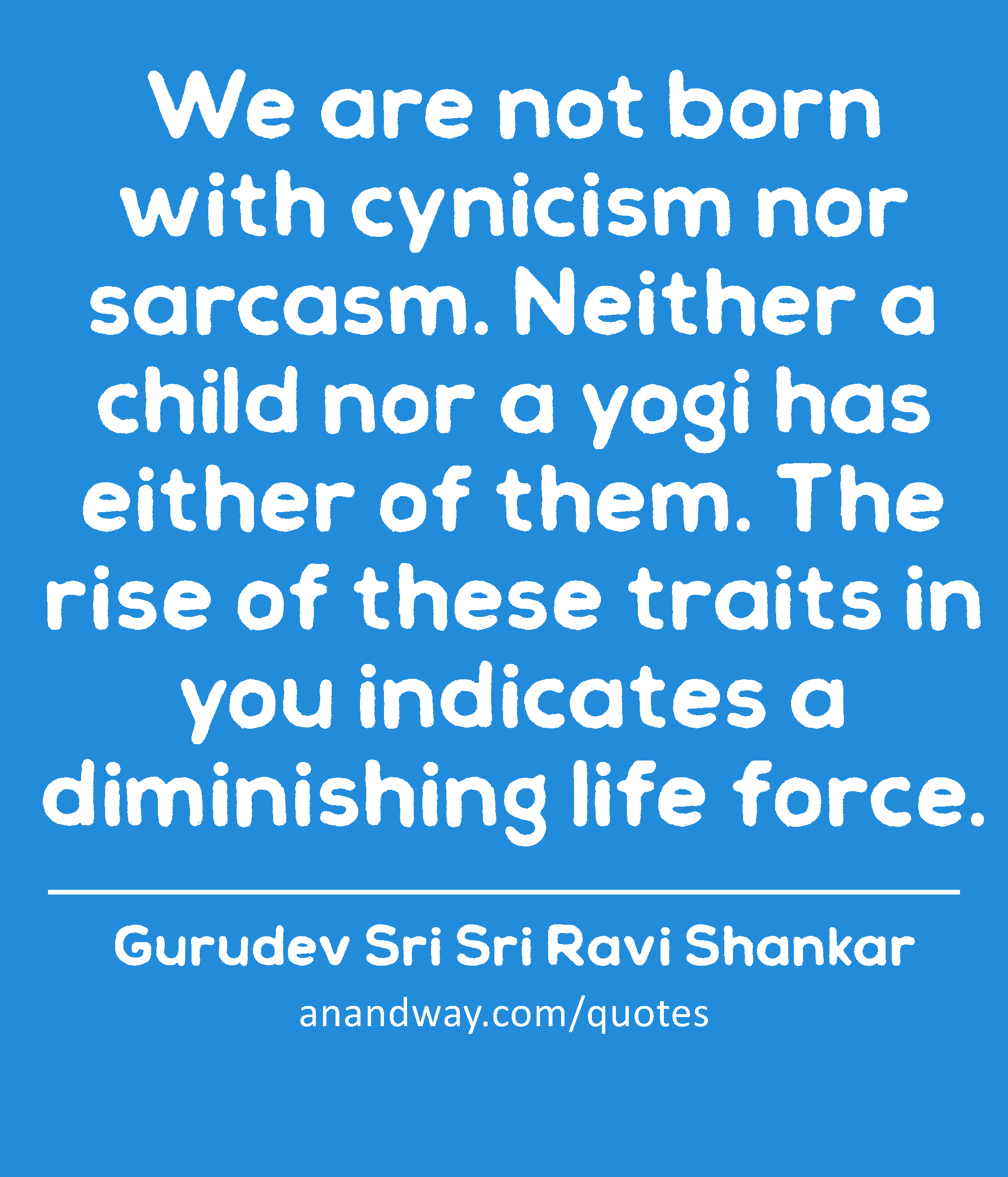 We are not born with cynicism nor sarcasm. Neither a child nor a yogi has either of them. The rise
 -Gurudev Sri Sri Ravi Shankar