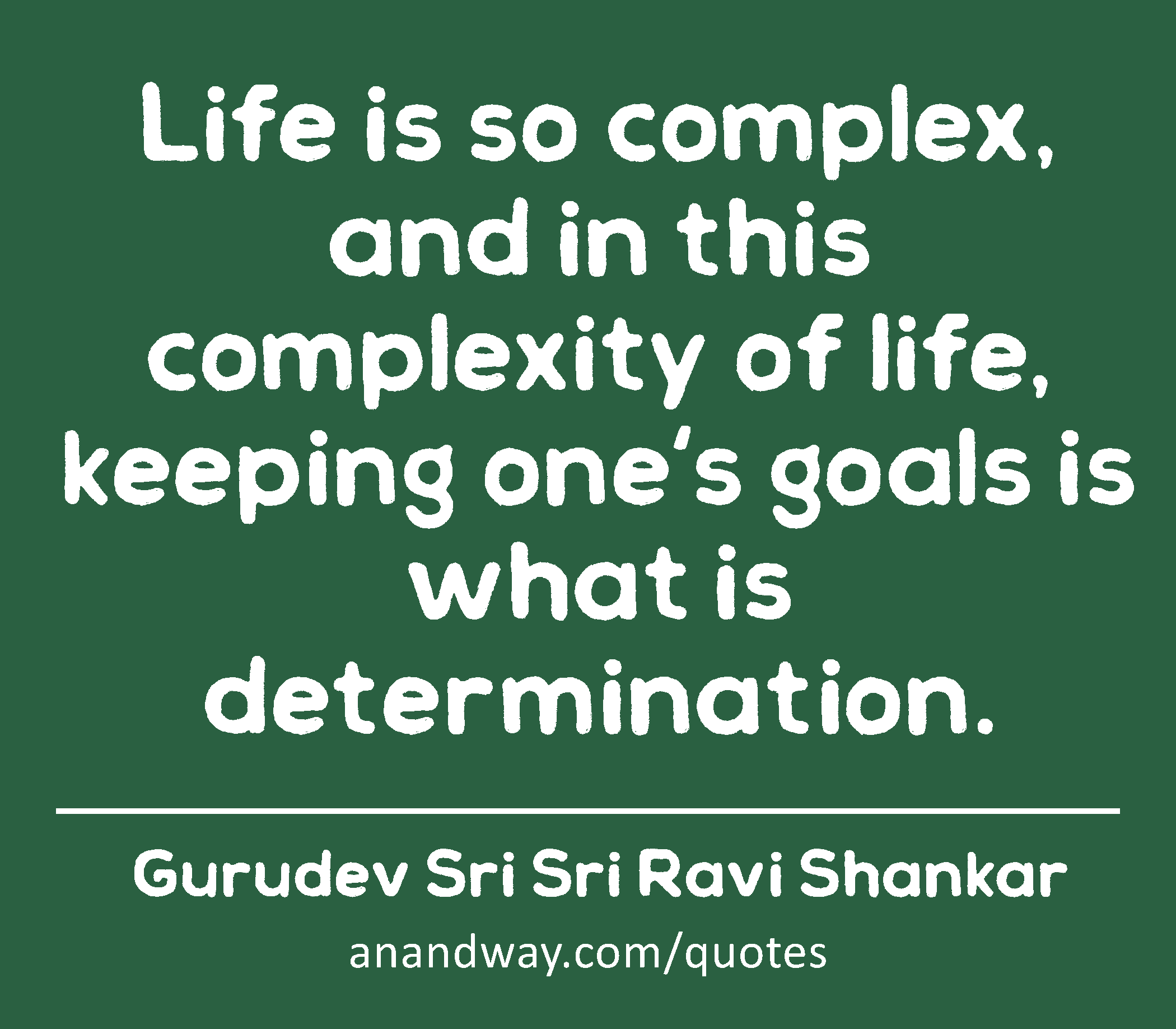 Life is so complex, and in this complexity of life, keeping one's goals is what is determination. 
 -Gurudev Sri Sri Ravi Shankar
