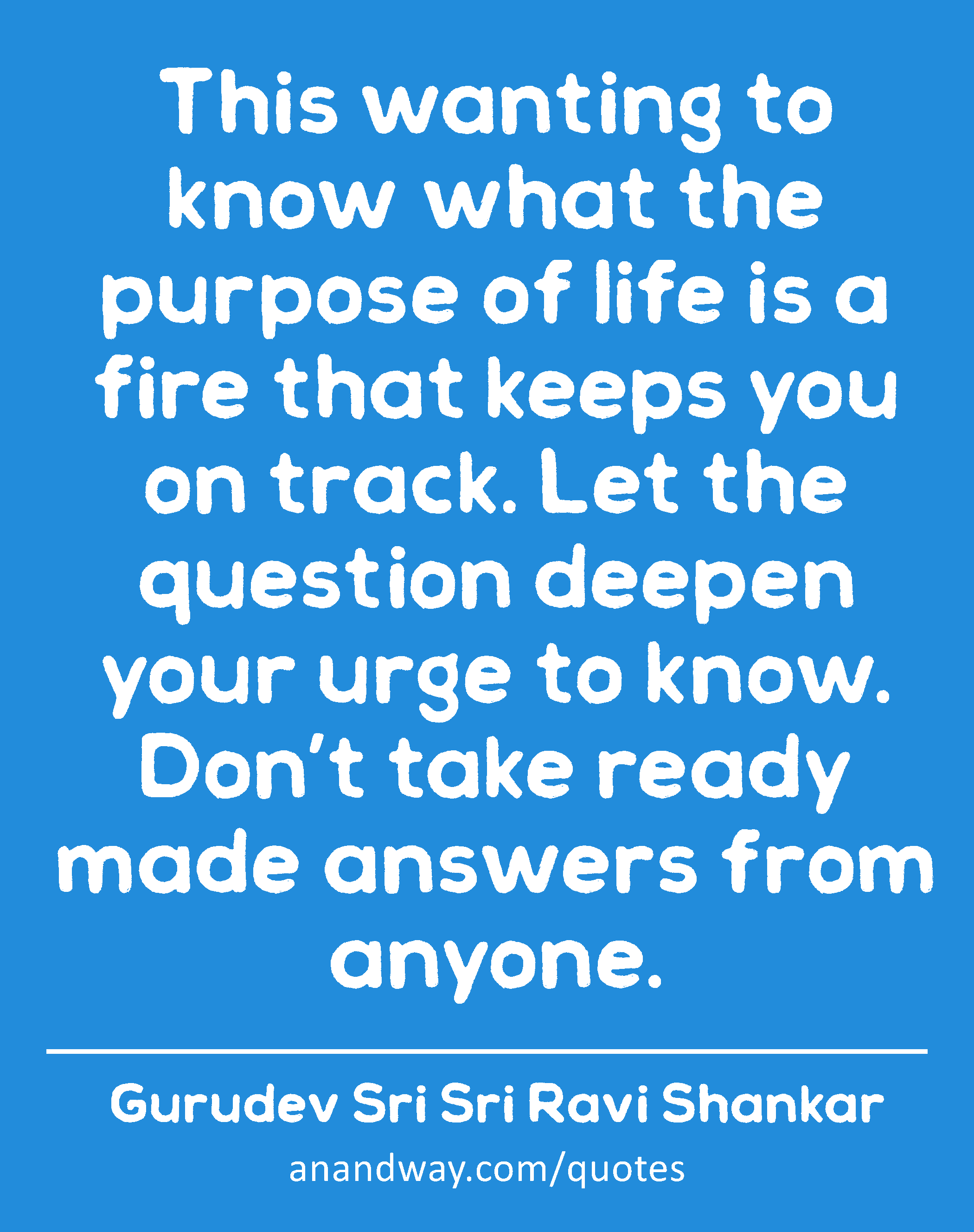 This wanting to know what the purpose of life is a fire that keeps you on track. Let the question
 -Gurudev Sri Sri Ravi Shankar