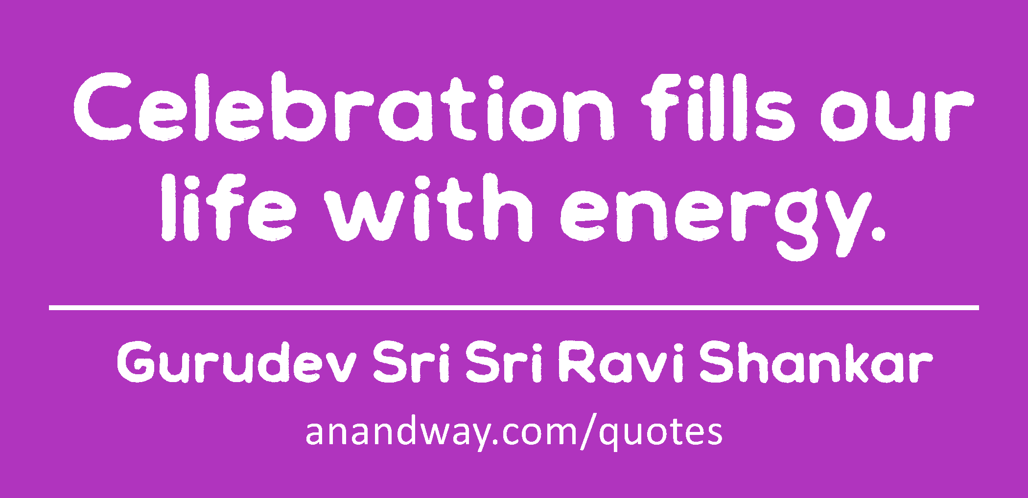Celebration fills our life with energy. 
 -Gurudev Sri Sri Ravi Shankar