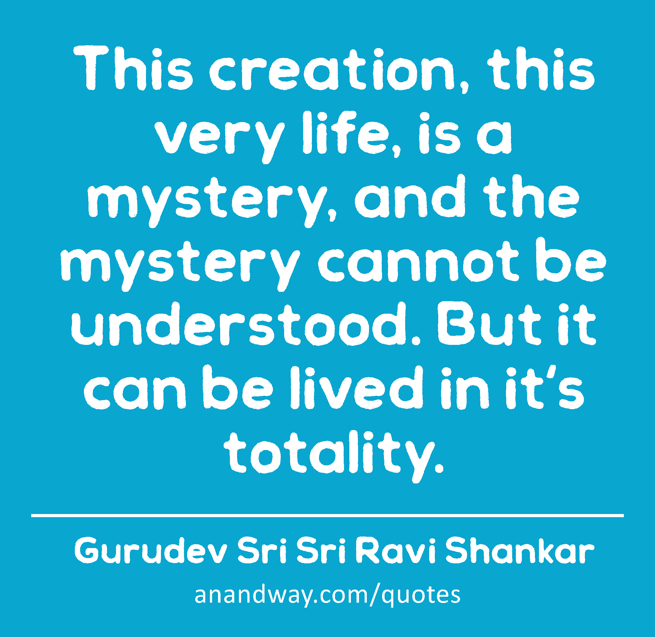 This creation, this very life, is a mystery, and the mystery cannot be understood. But it can be
 -Gurudev Sri Sri Ravi Shankar