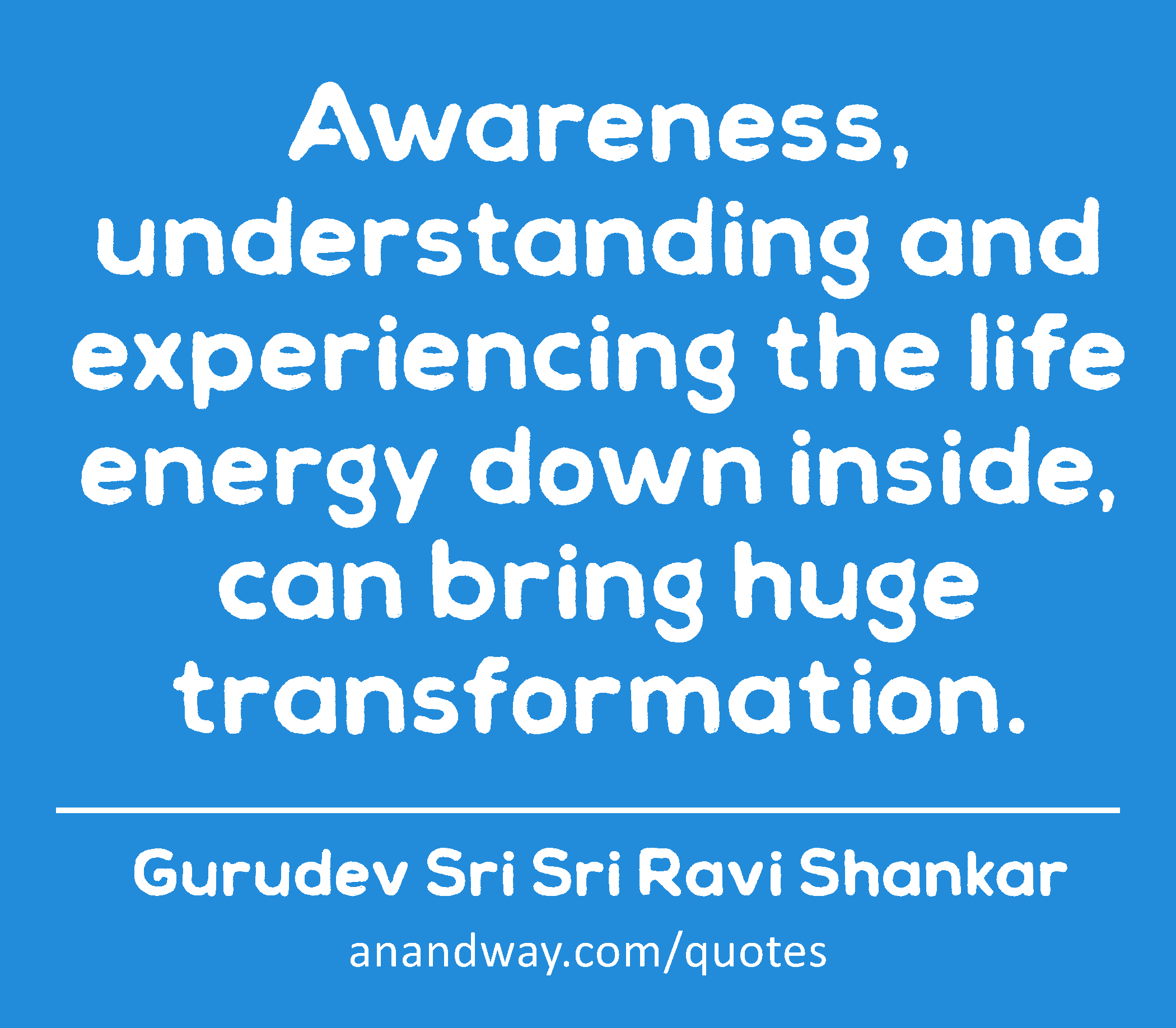 Awareness, understanding and experiencing the life energy down inside, can bring huge
 -Gurudev Sri Sri Ravi Shankar
