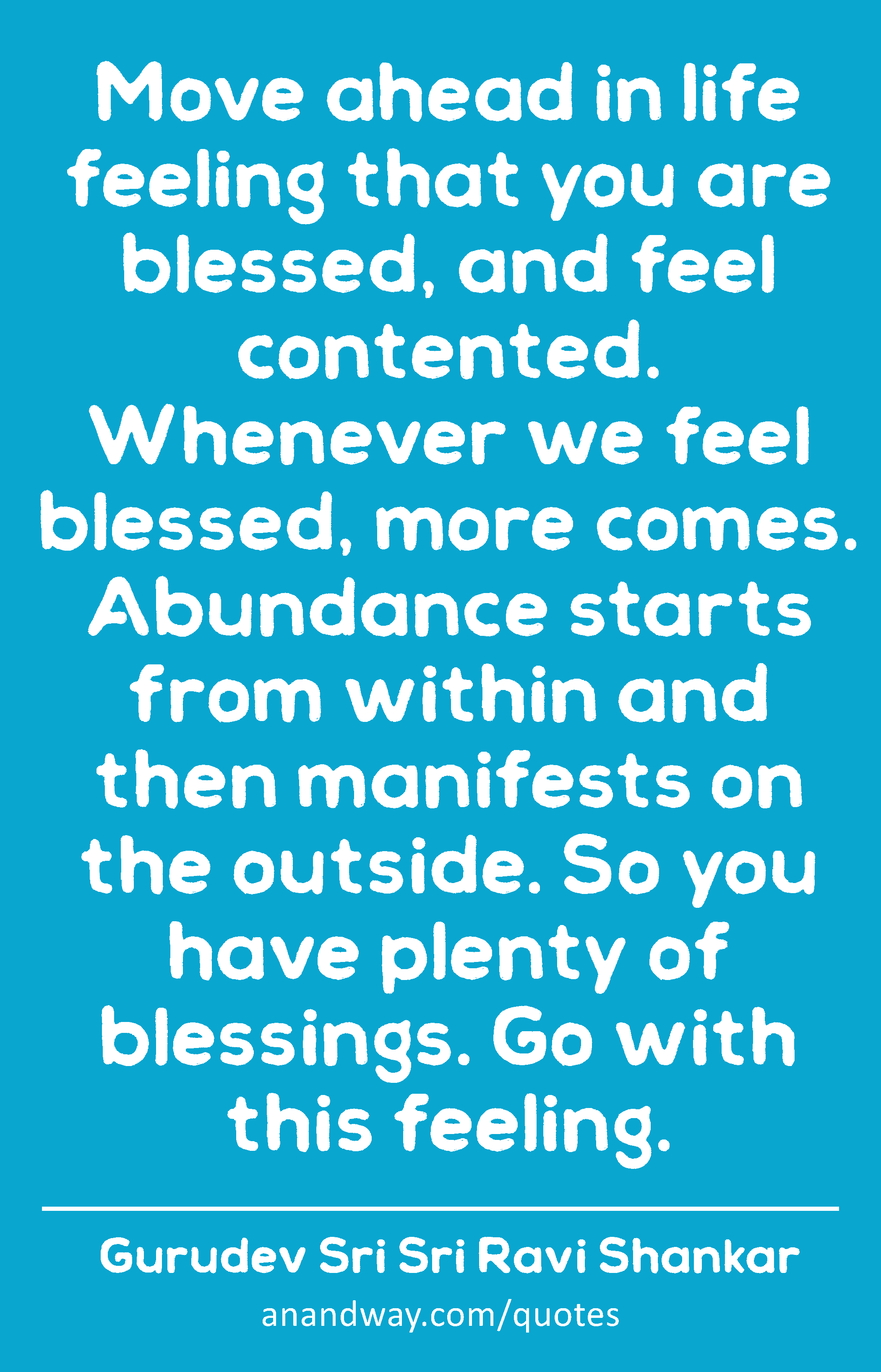Move ahead in life feeling that you are blessed, and feel contented. Whenever we feel blessed, more
 -Gurudev Sri Sri Ravi Shankar