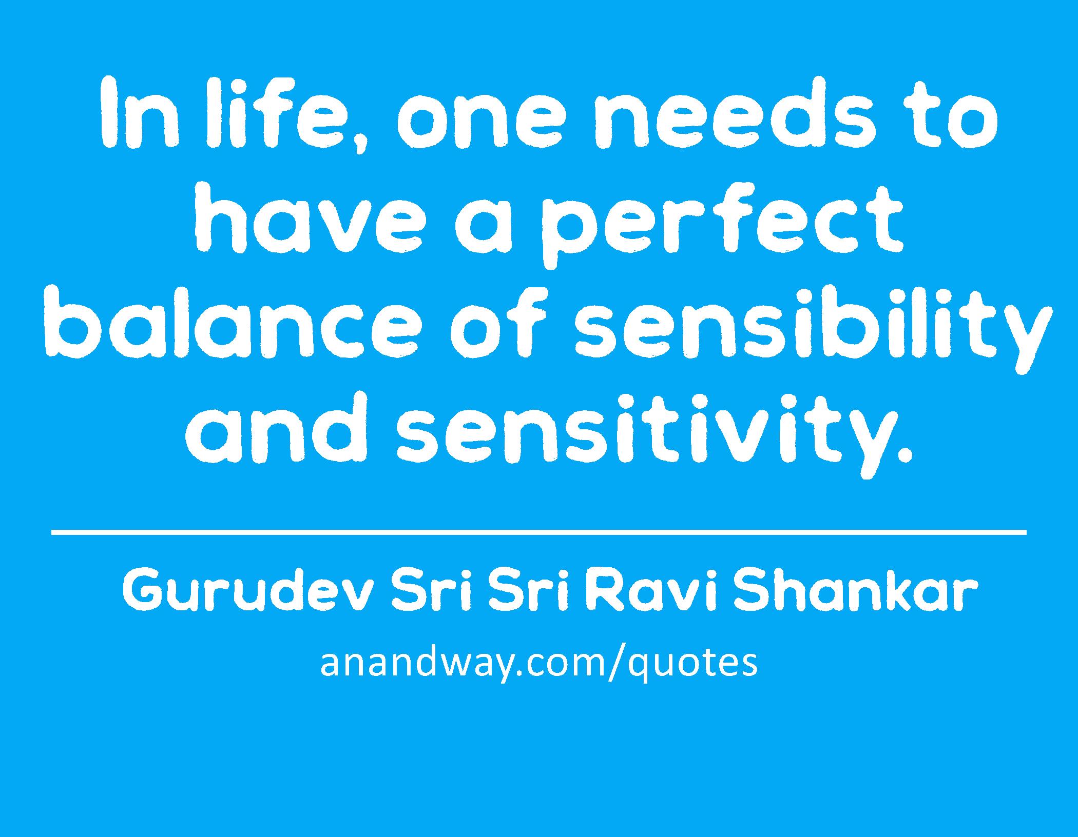 In life, one needs to have a perfect balance of sensibility and sensitivity. 
 -Gurudev Sri Sri Ravi Shankar