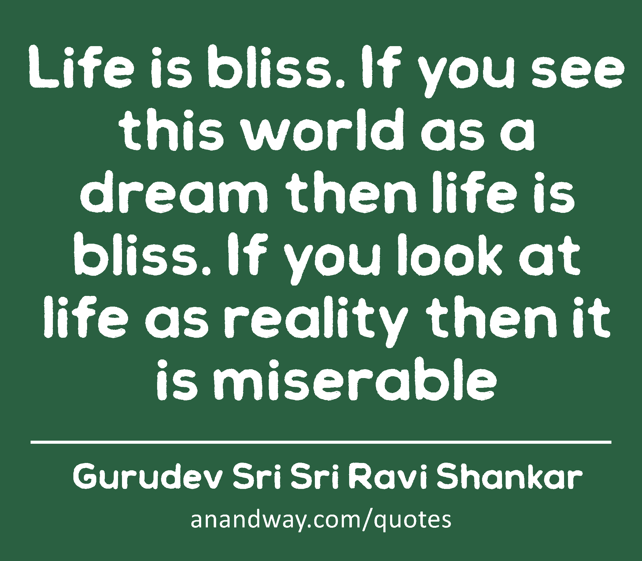 Life is bliss. If you see this world as a dream then life is bliss. If you look at life as reality
 -Gurudev Sri Sri Ravi Shankar