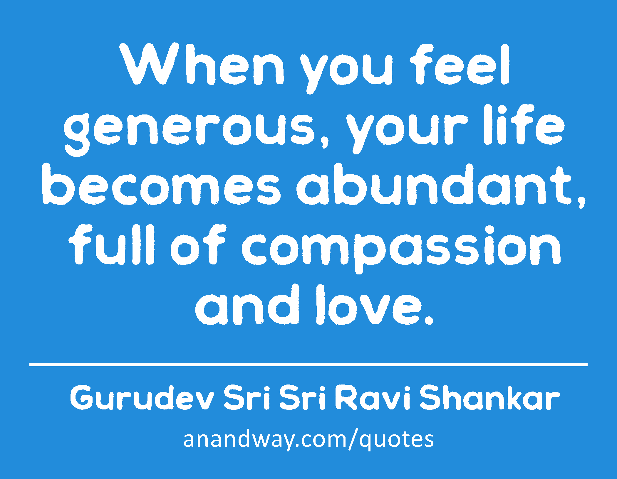 When you feel generous, your life becomes abundant, full of compassion and love. 
 -Gurudev Sri Sri Ravi Shankar
