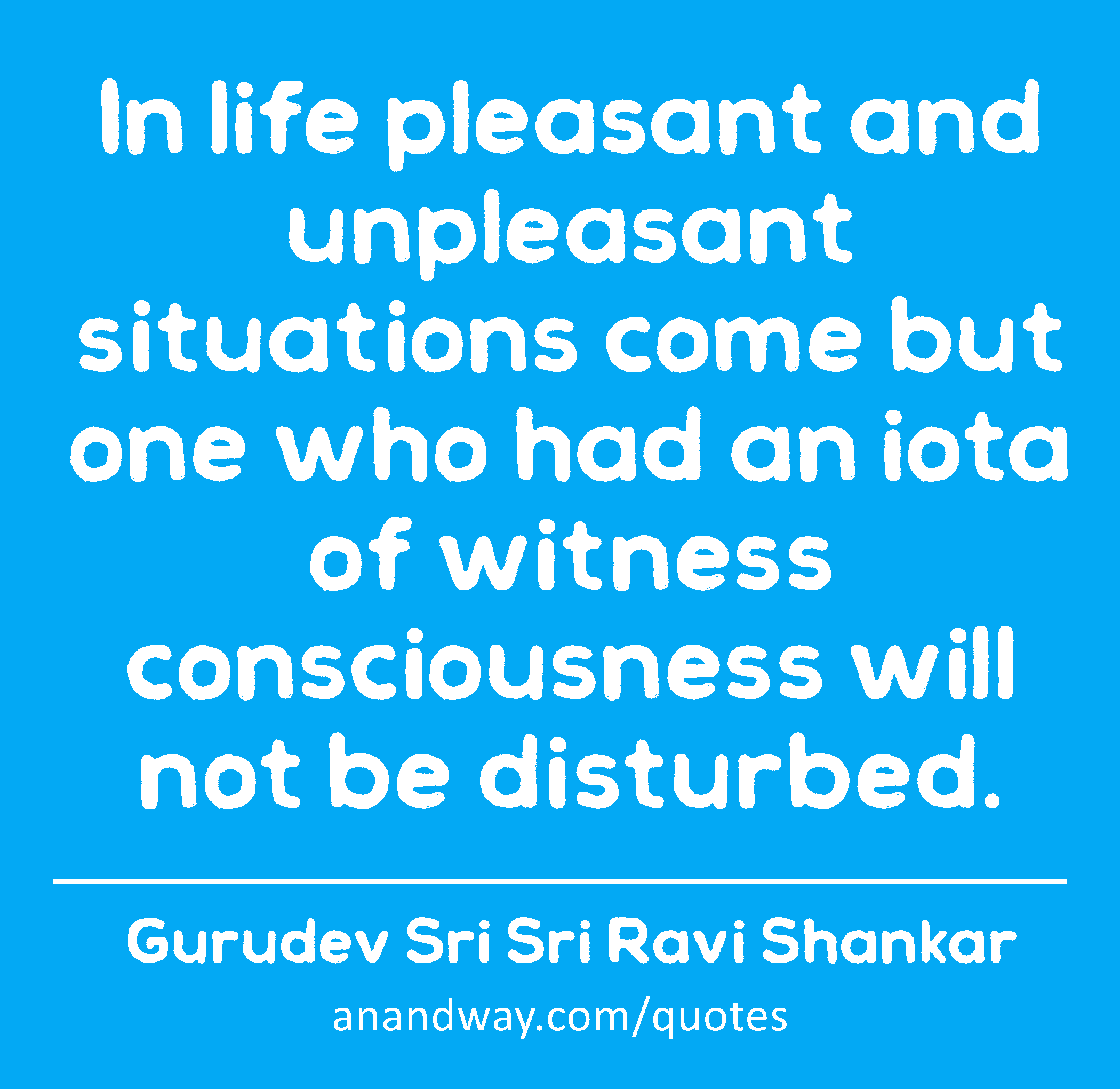 In life pleasant and unpleasant situations come but one who had an iota of witness consciousness
 -Gurudev Sri Sri Ravi Shankar
