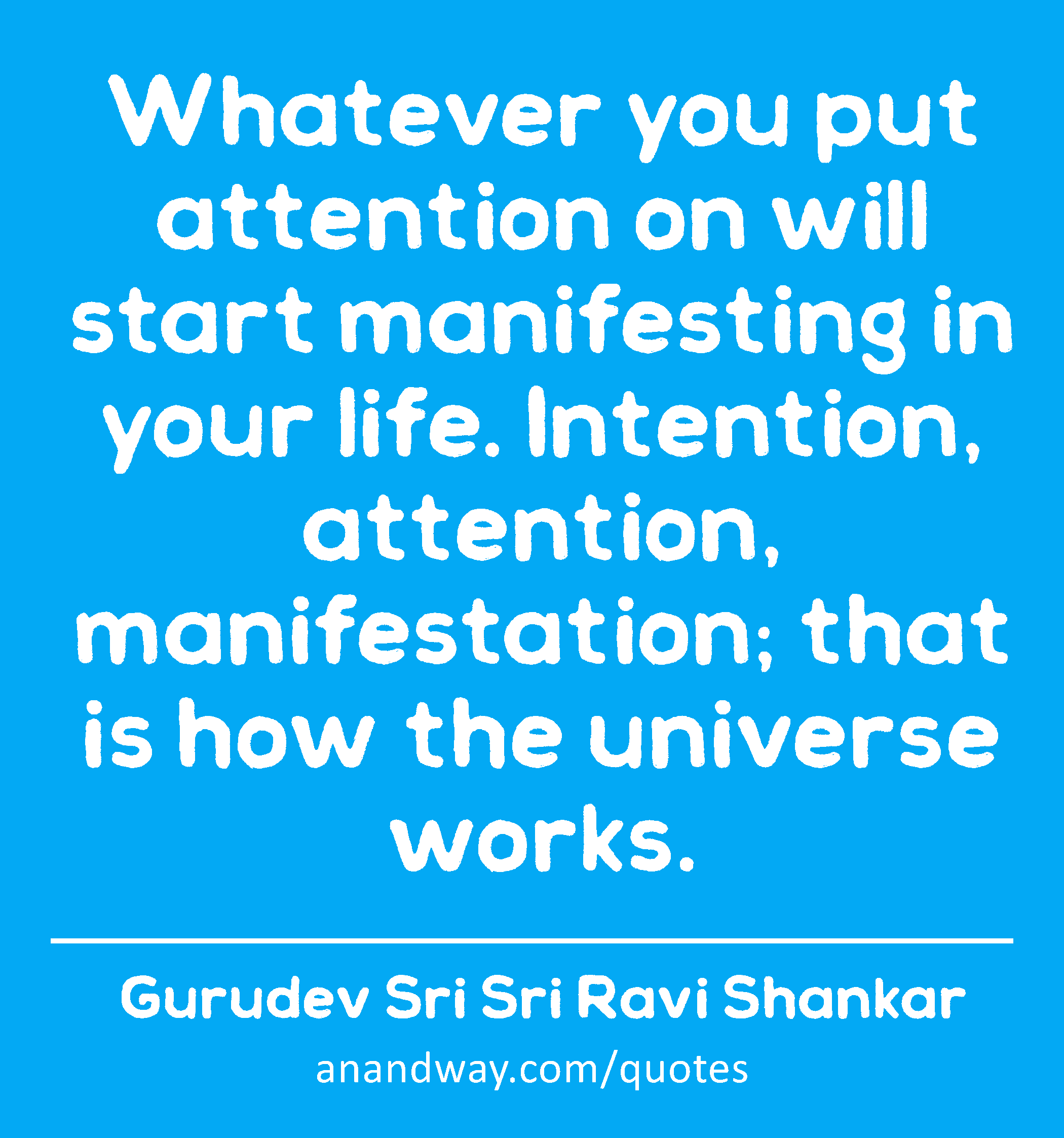 Whatever you put attention on will start manifesting in your life. Intention, attention,
 -Gurudev Sri Sri Ravi Shankar