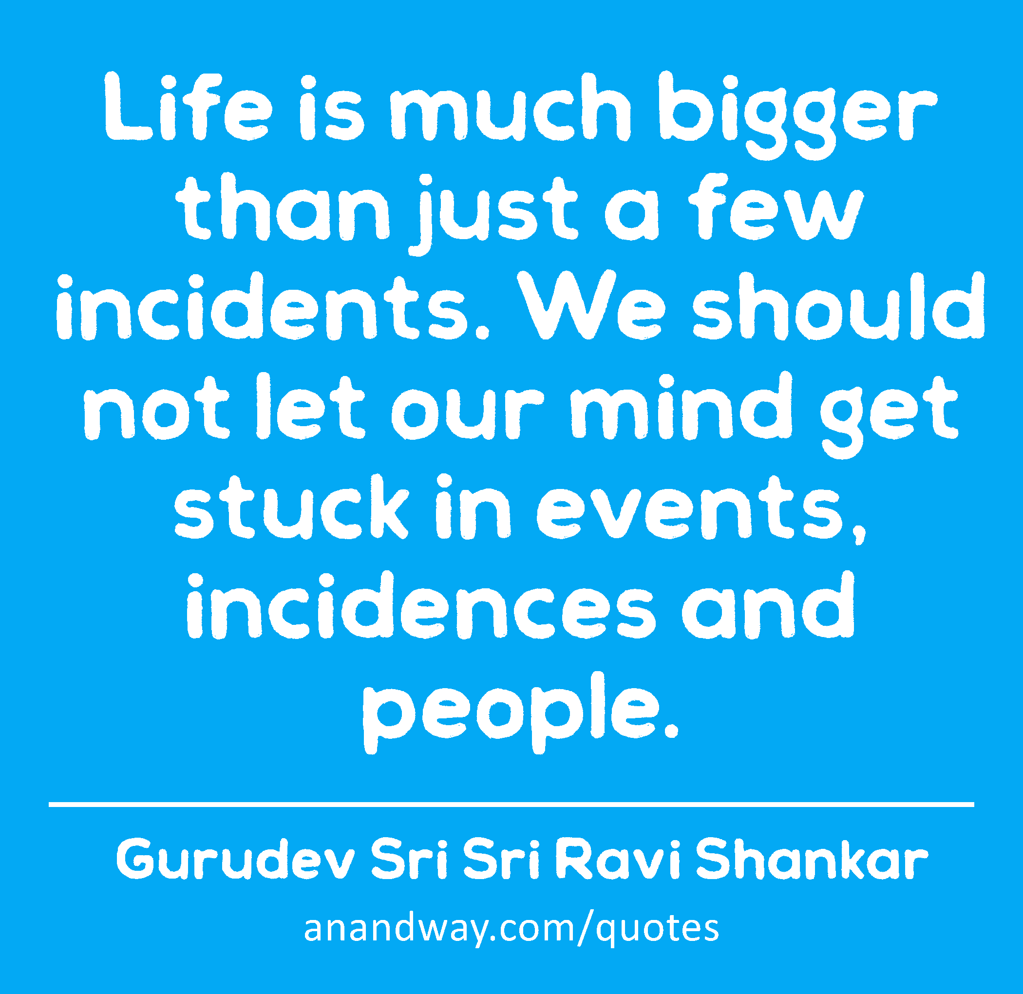 Life is much bigger than just a few incidents. We should not let our mind get stuck in events,
 -Gurudev Sri Sri Ravi Shankar