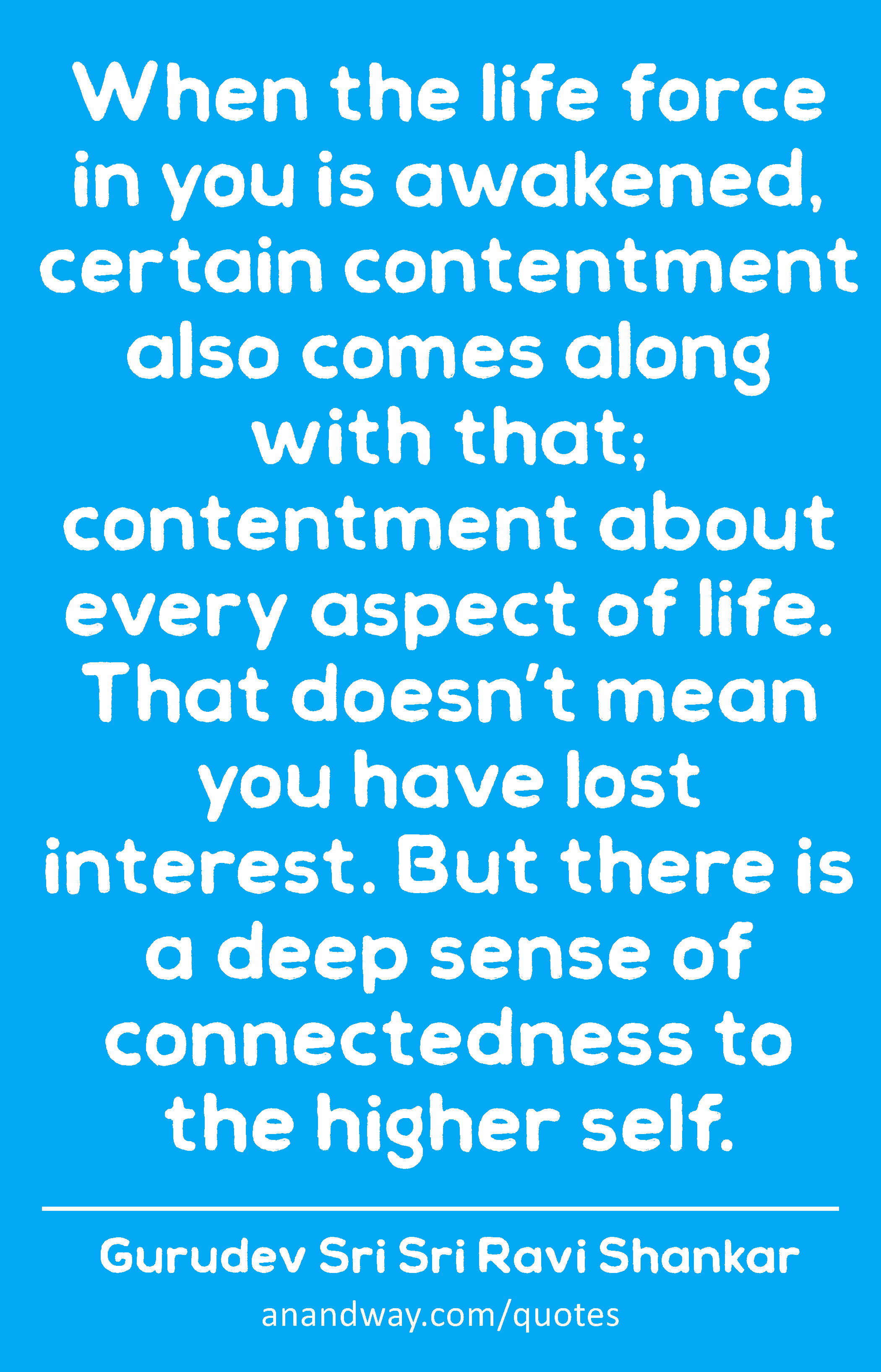 When the life force in you is awakened, certain contentment also comes along with that; contentment
 -Gurudev Sri Sri Ravi Shankar