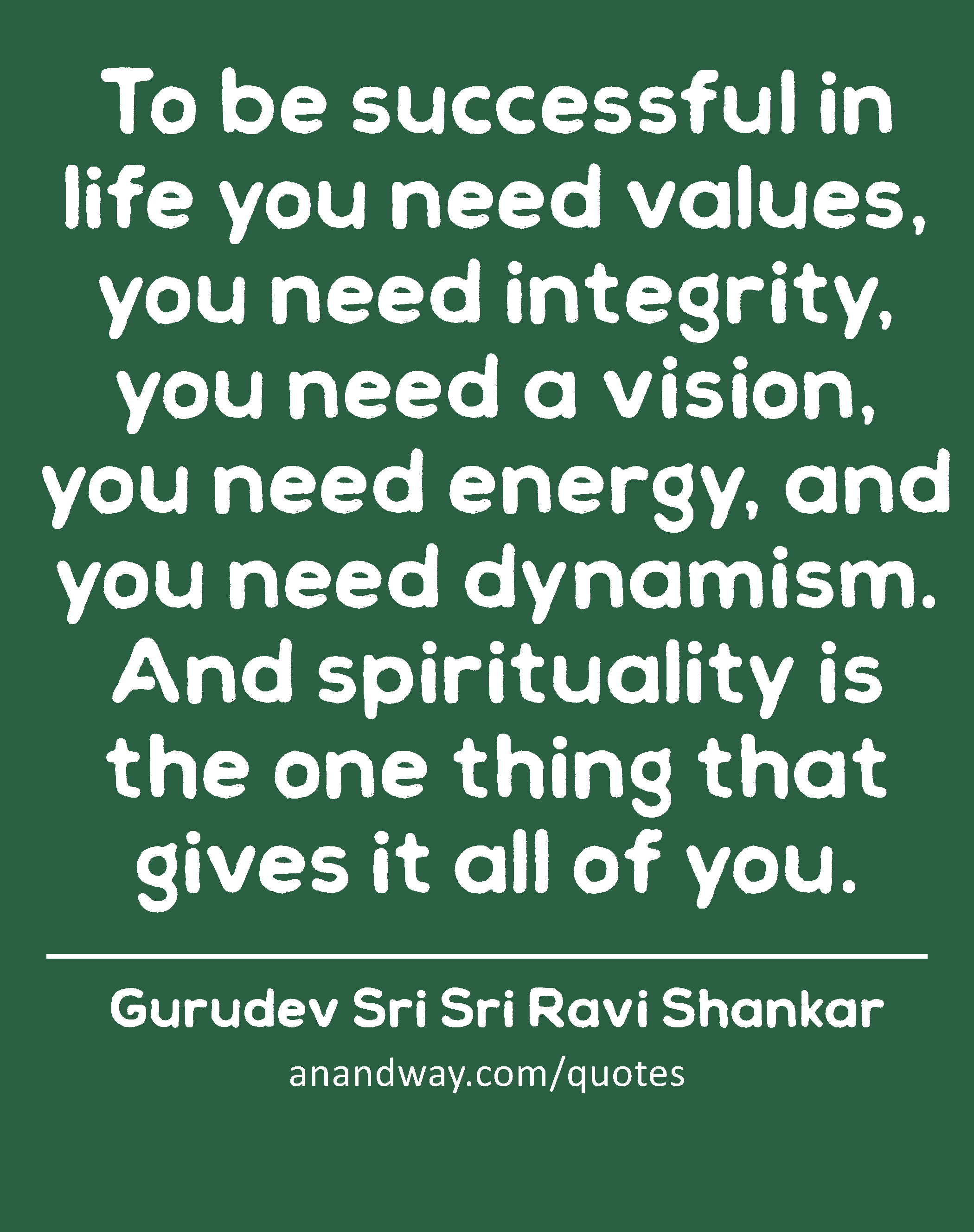 To be successful in life you need values, you need integrity, you need a vision, you need energy,
 -Gurudev Sri Sri Ravi Shankar