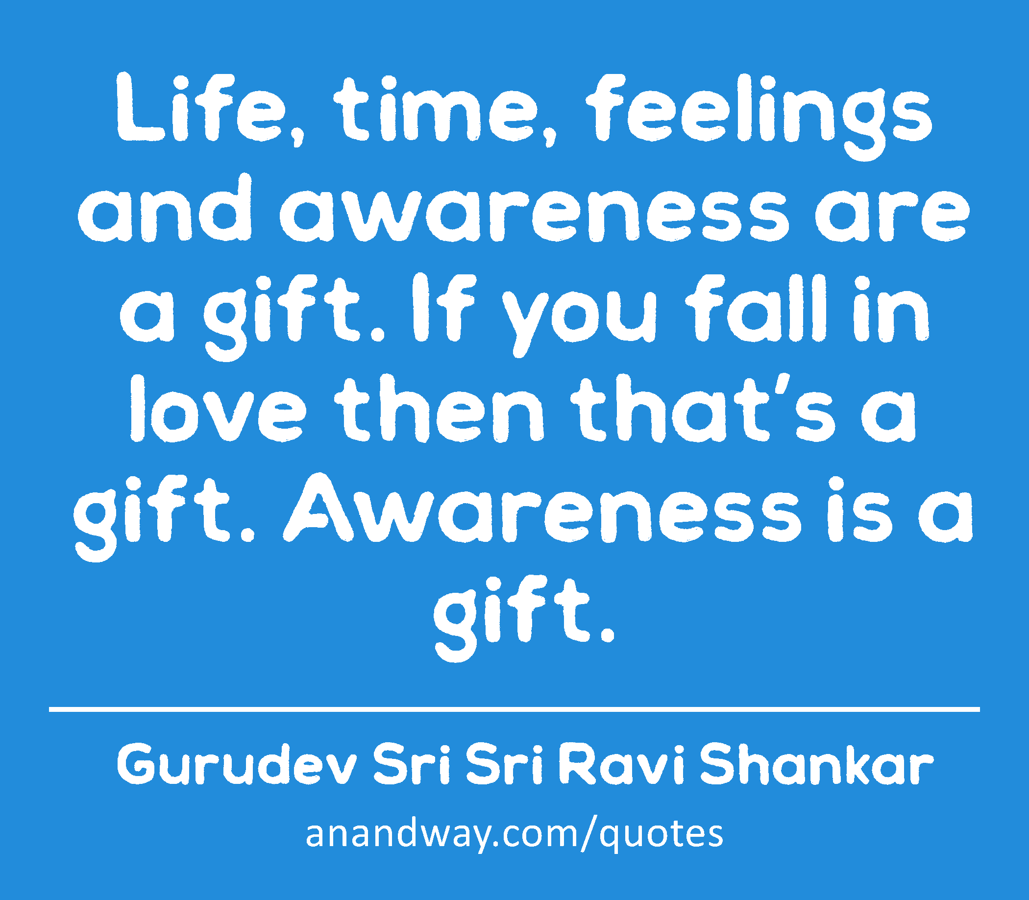 Life, time, feelings and awareness are a gift. If you fall in love then that’s a gift. Awareness is
 -Gurudev Sri Sri Ravi Shankar