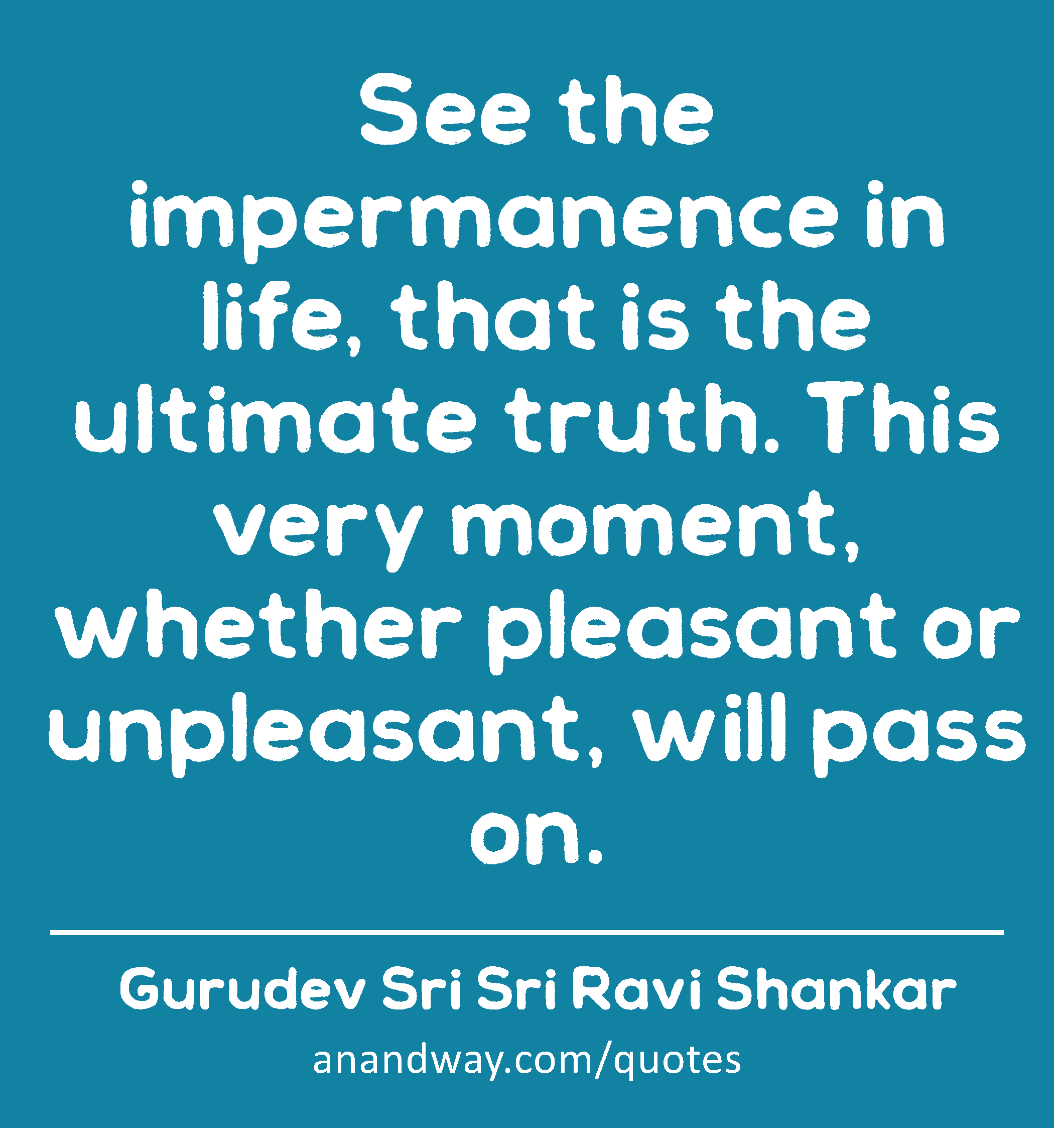 See the impermanence in life, that is the ultimate truth. This very moment, whether pleasant or
 -Gurudev Sri Sri Ravi Shankar