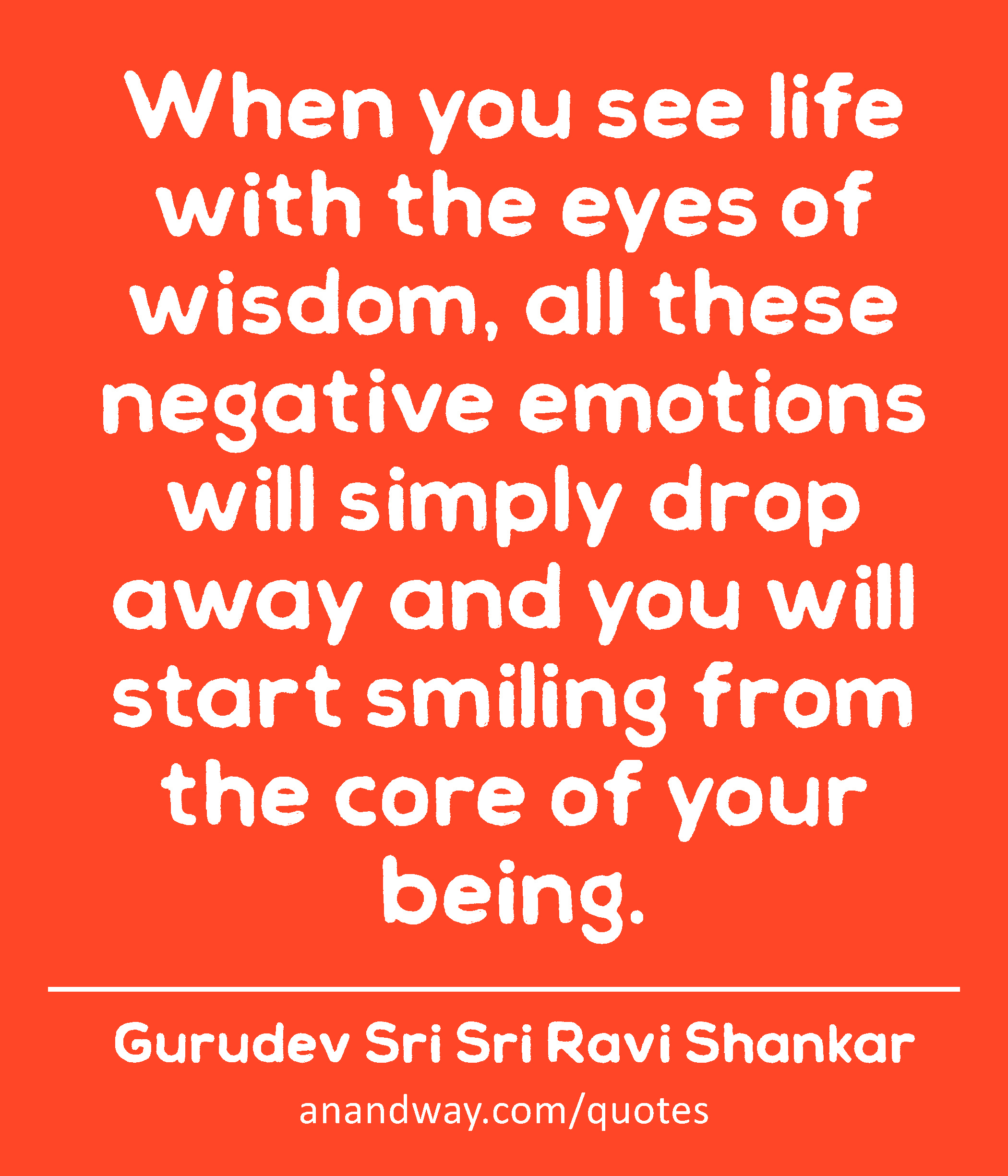 When you see life with the eyes of wisdom, all these negative emotions will simply drop away and
 -Gurudev Sri Sri Ravi Shankar