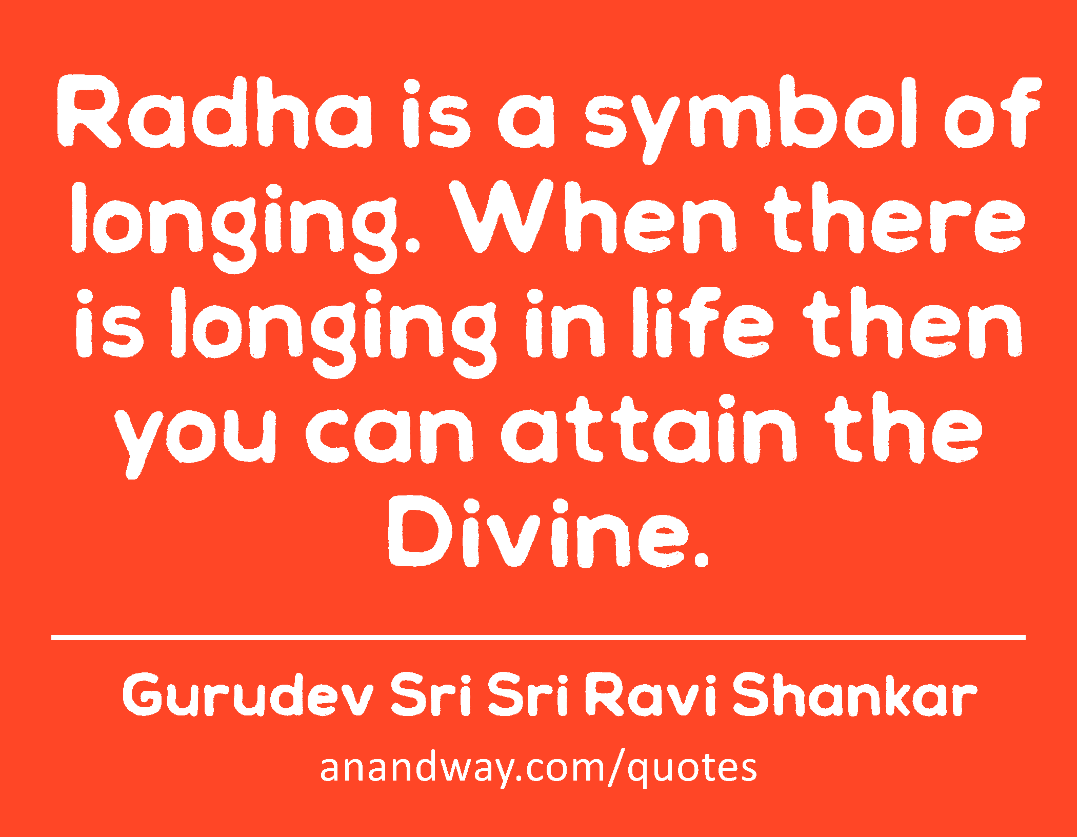 Radha is a symbol of longing. When there is longing in life then you can attain the Divine. 
 -Gurudev Sri Sri Ravi Shankar