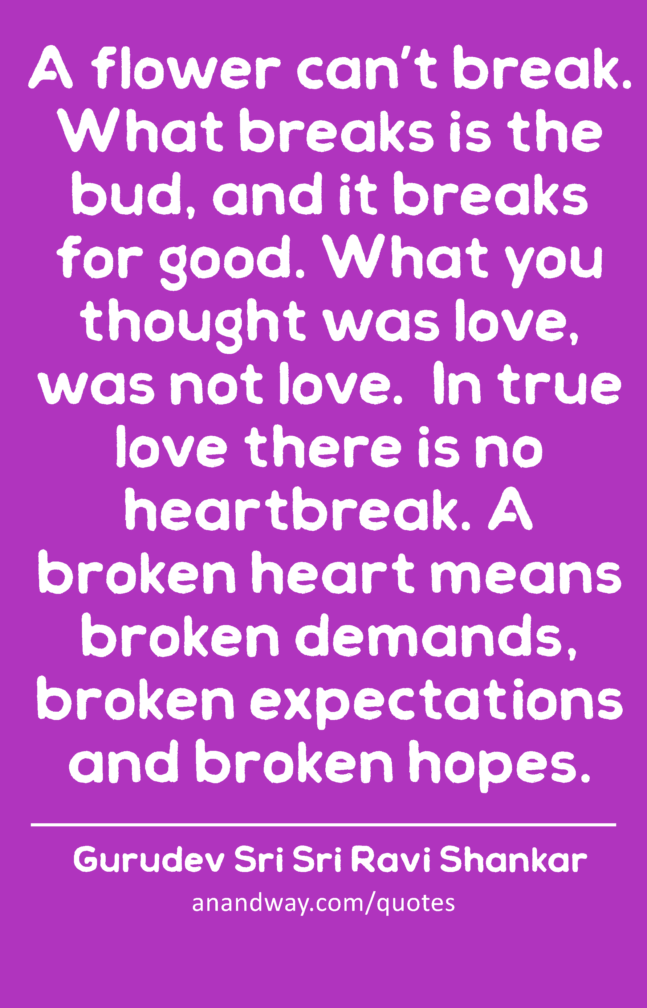 A flower can’t break. What breaks is the bud, and it breaks for good. What you thought was love,
 -Gurudev Sri Sri Ravi Shankar