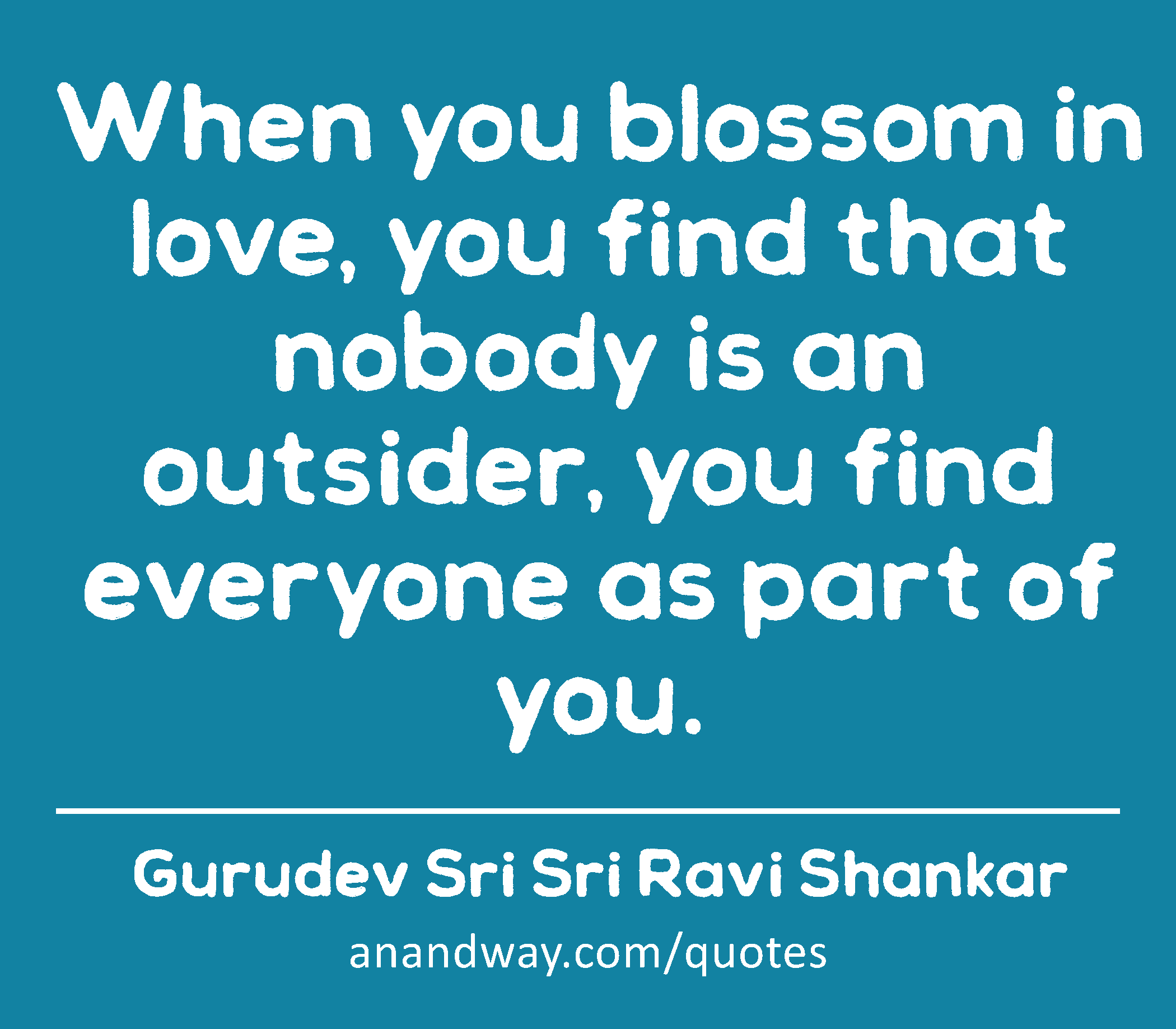 When you blossom in love, you find that nobody is an outsider, you find everyone as part of you. 
 -Gurudev Sri Sri Ravi Shankar