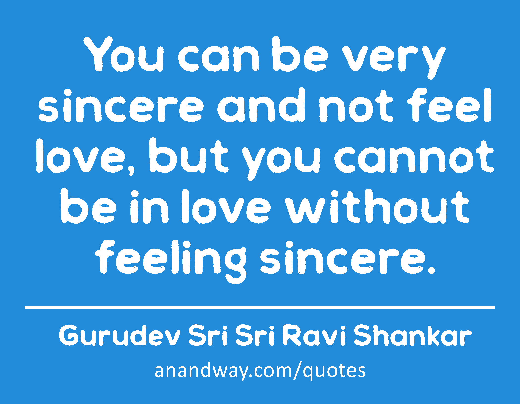 You can be very sincere and not feel love, but you cannot be in love without feeling sincere. 
 -Gurudev Sri Sri Ravi Shankar