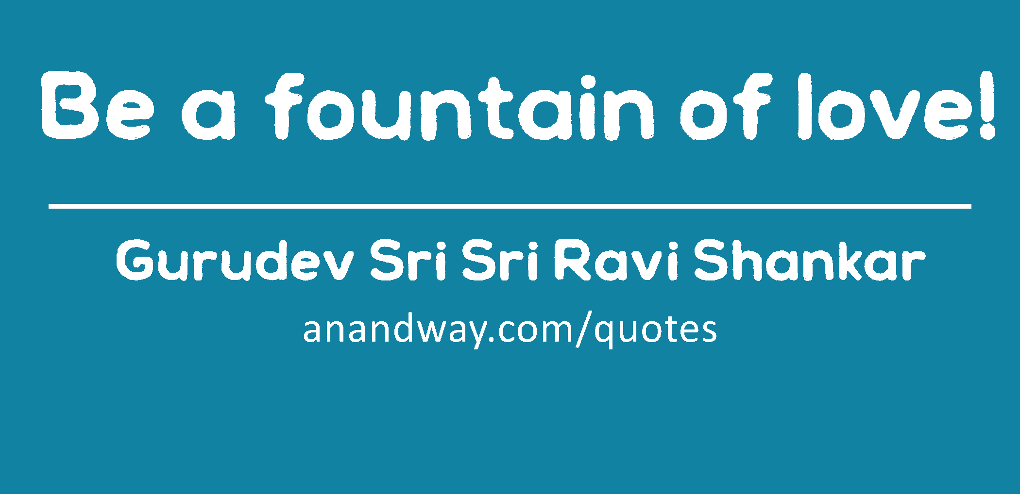 Be a fountain of love! 
 -Gurudev Sri Sri Ravi Shankar