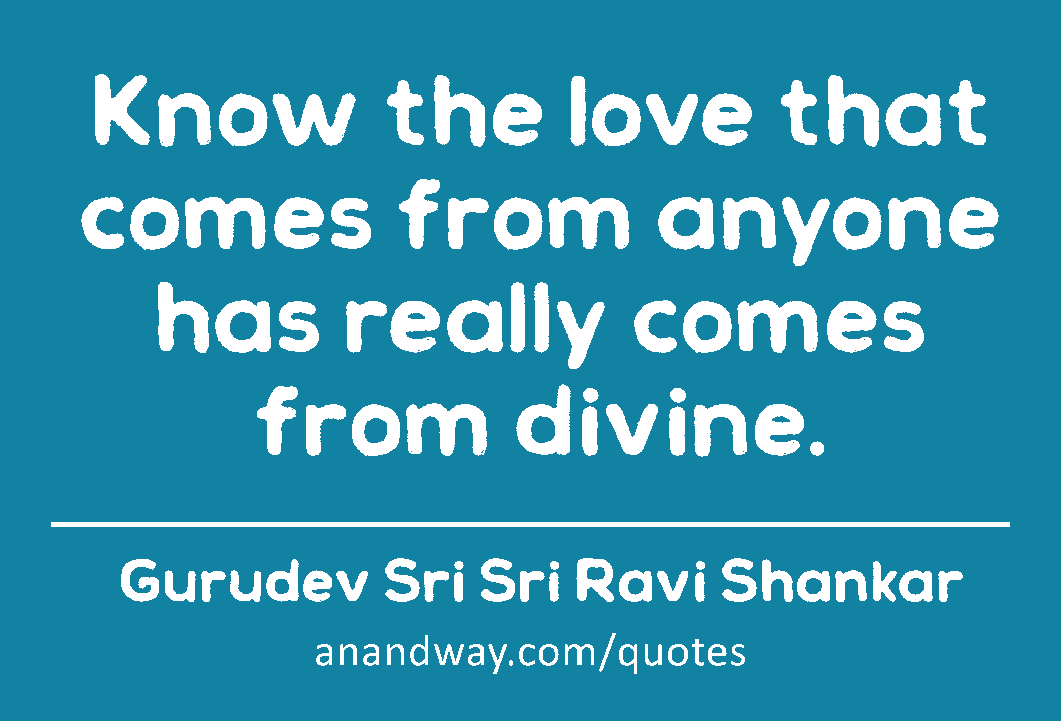 Know the love that comes from anyone has really comes from divine. 
 -Gurudev Sri Sri Ravi Shankar