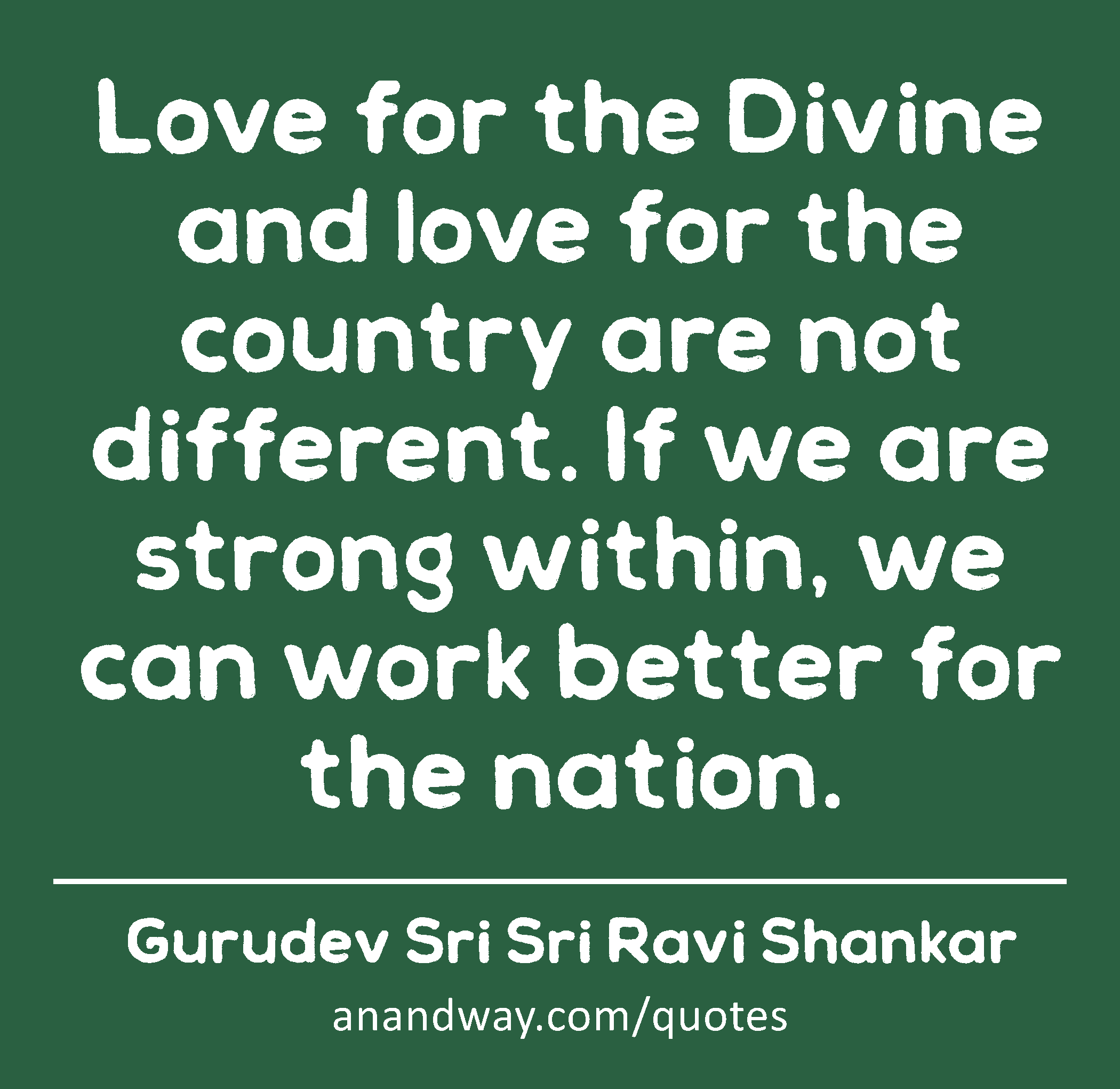 Love for the Divine and love for the country are not different. If we are strong within, we can
 -Gurudev Sri Sri Ravi Shankar