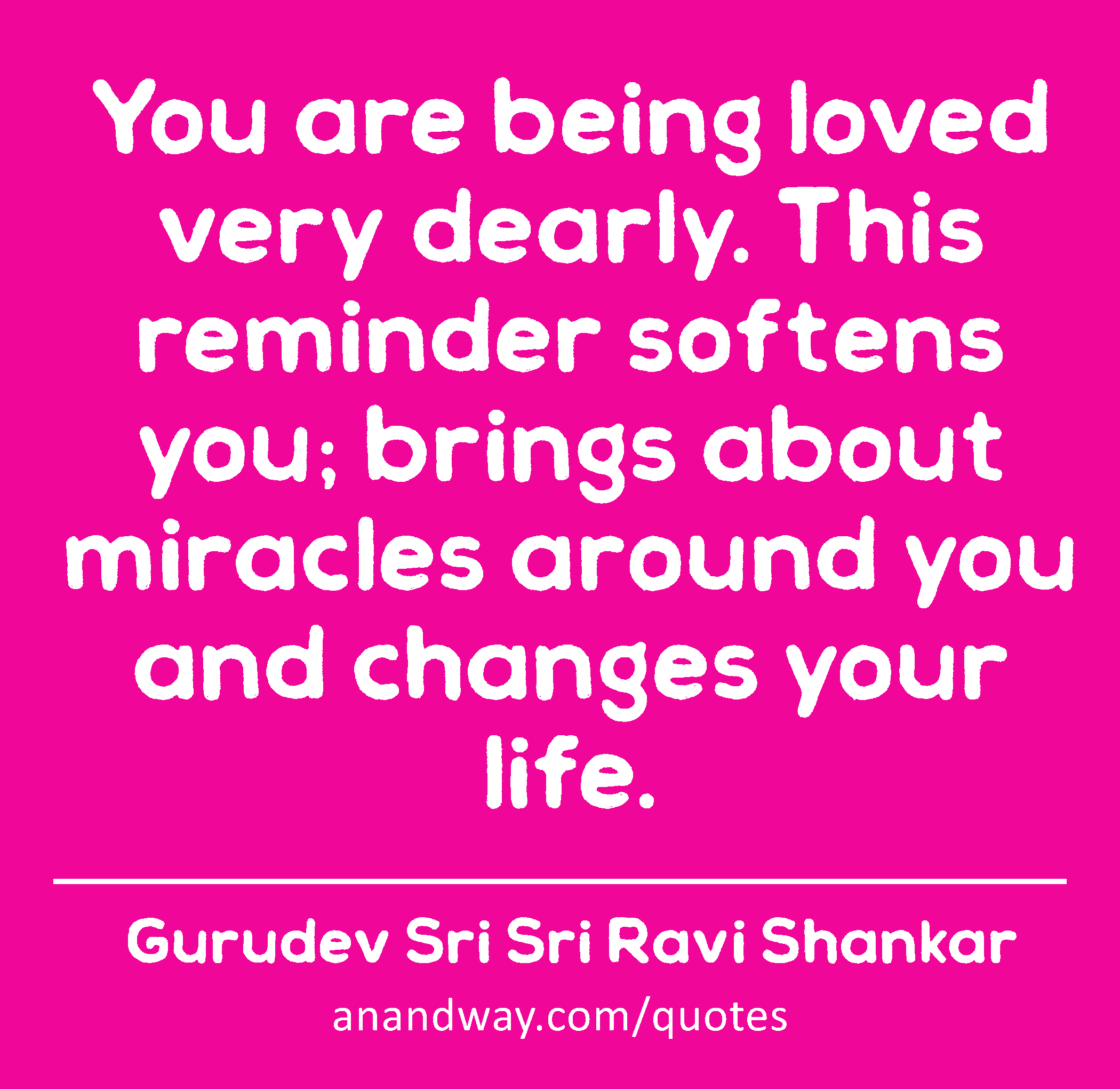 You are being loved very dearly. This reminder softens you; brings about miracles around you and
 -Gurudev Sri Sri Ravi Shankar
