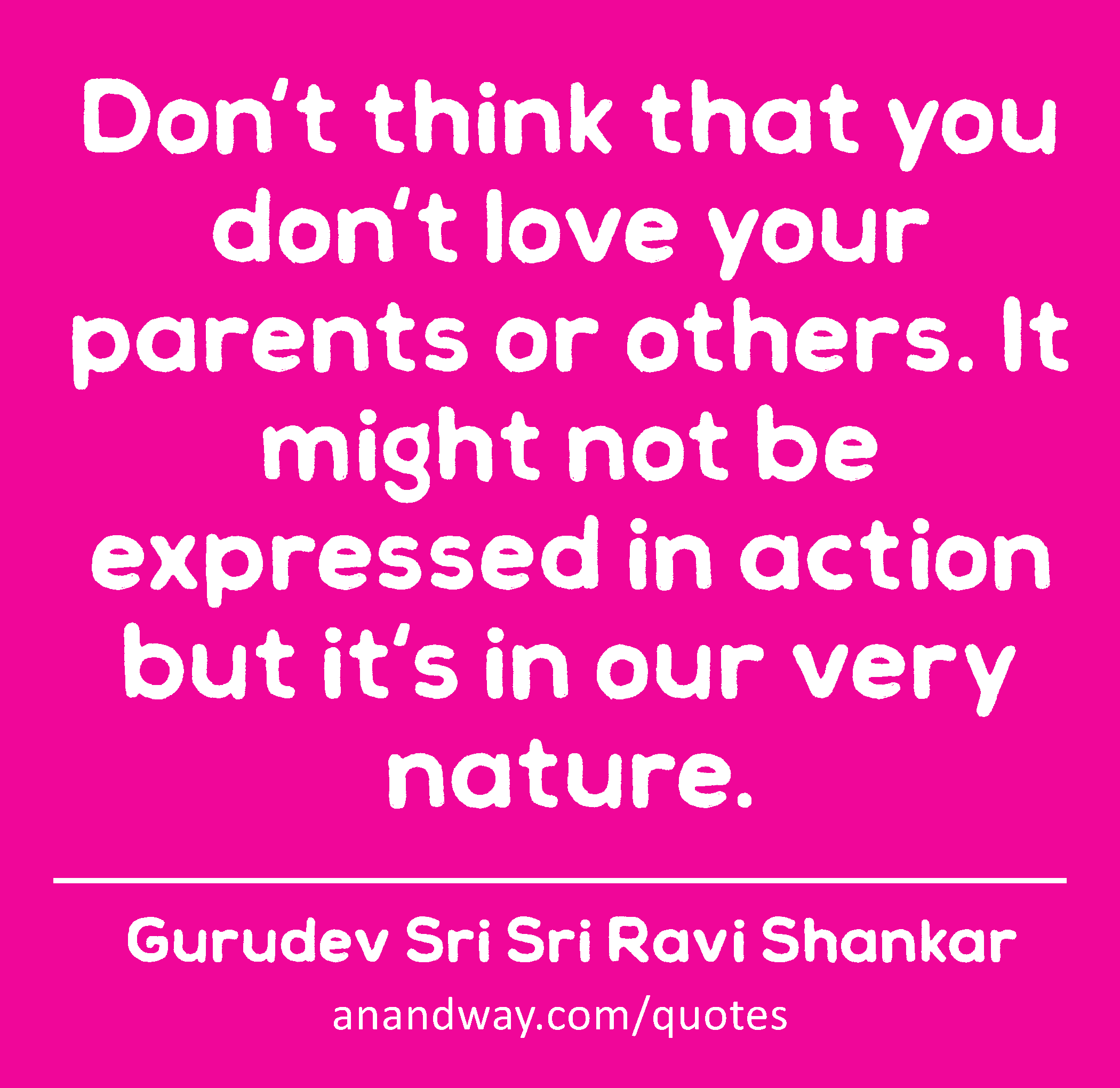 Don't think that you don't love your parents or others. It might not be expressed in action but
 -Gurudev Sri Sri Ravi Shankar