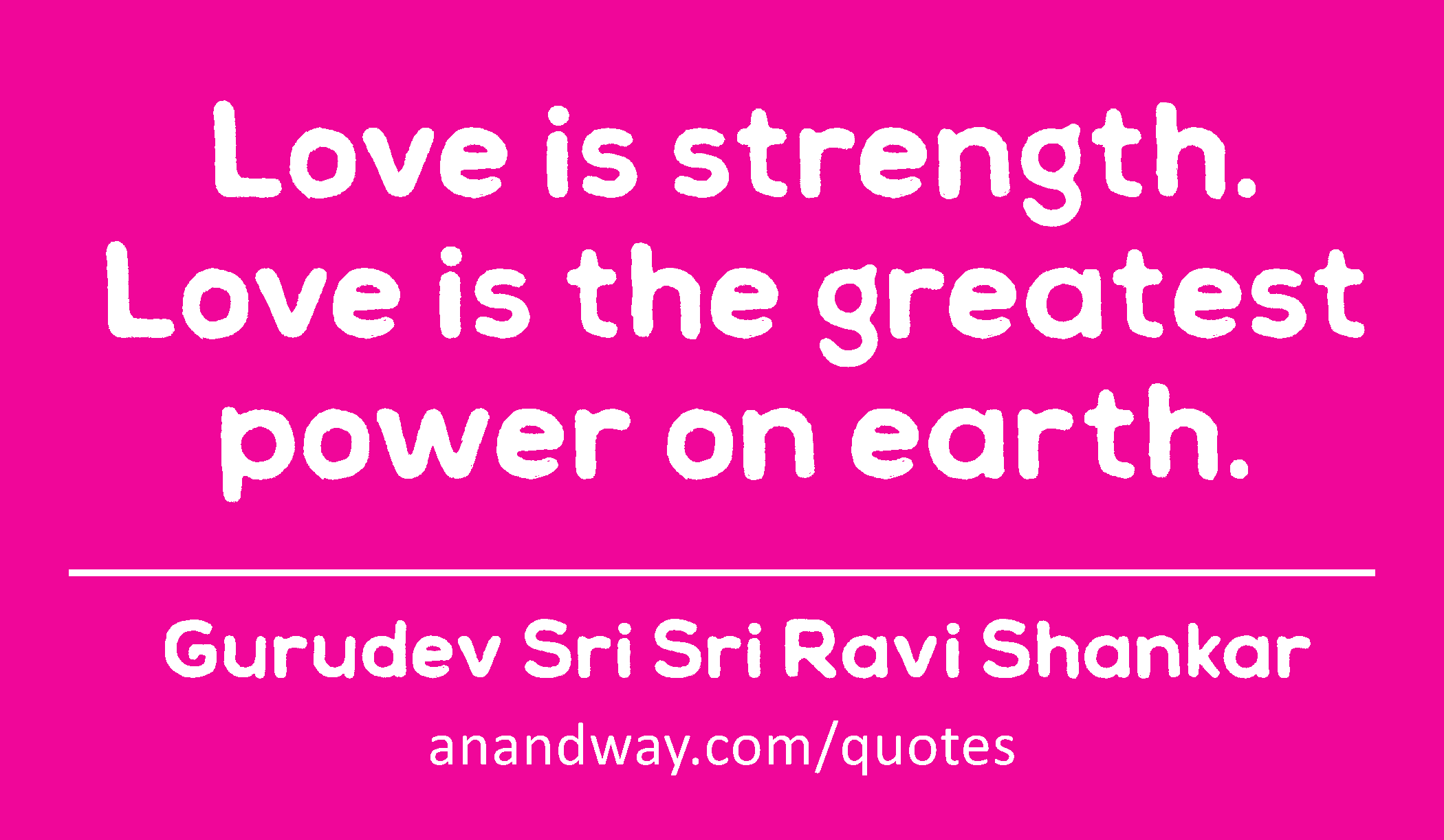 Love is strength. Love is the greatest power on earth. 
 -Gurudev Sri Sri Ravi Shankar