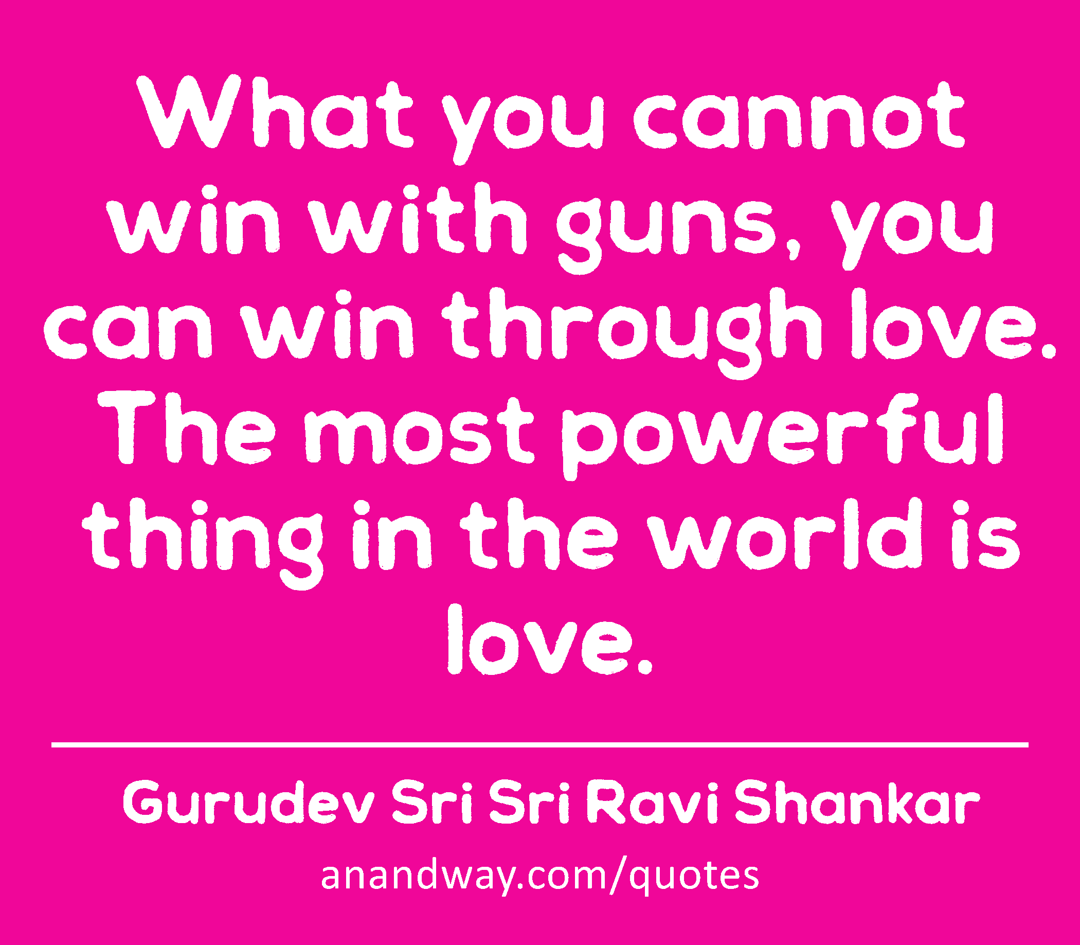 What you cannot win with guns, you can win through love. The most powerful thing in the world is
 -Gurudev Sri Sri Ravi Shankar