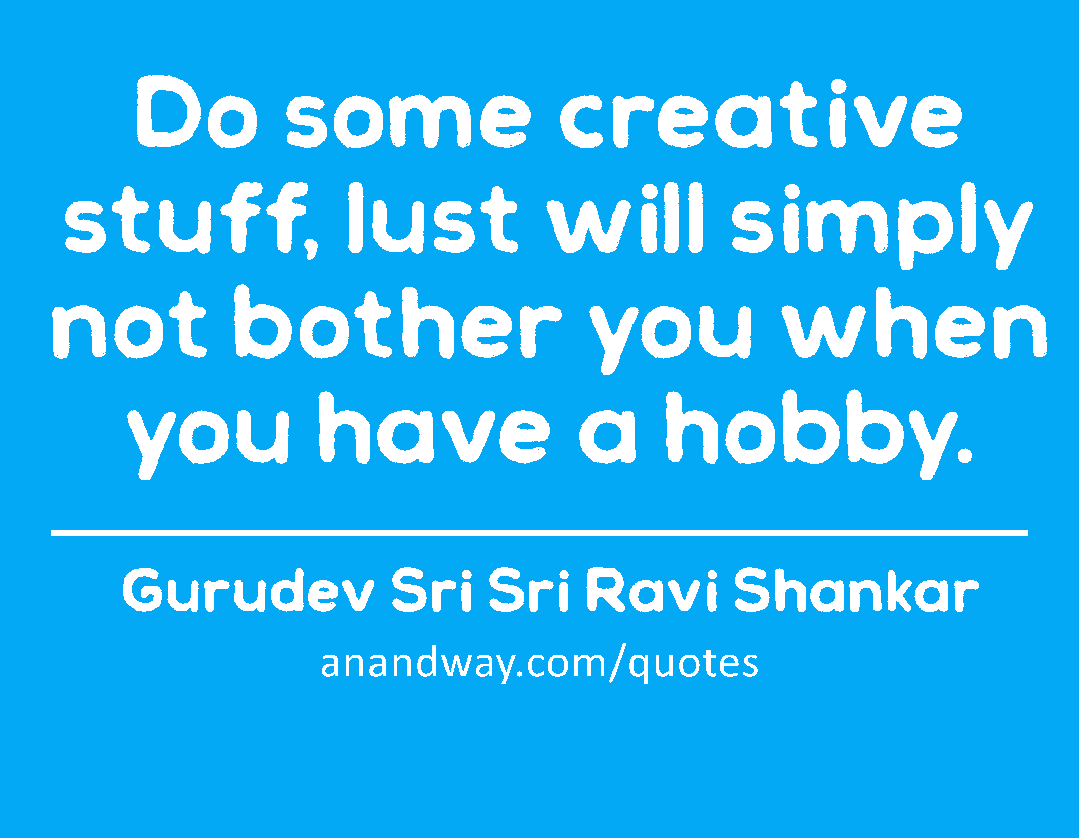 Do some creative stuff, lust will simply not bother you when you have a hobby. 
 -Gurudev Sri Sri Ravi Shankar