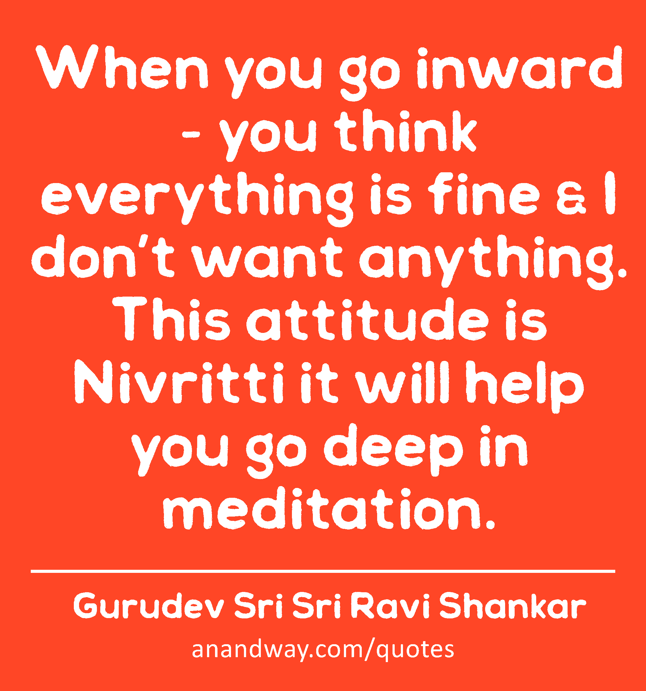 When you go inward - you think everything is fine & I don’t want anything. This attitude is
 -Gurudev Sri Sri Ravi Shankar