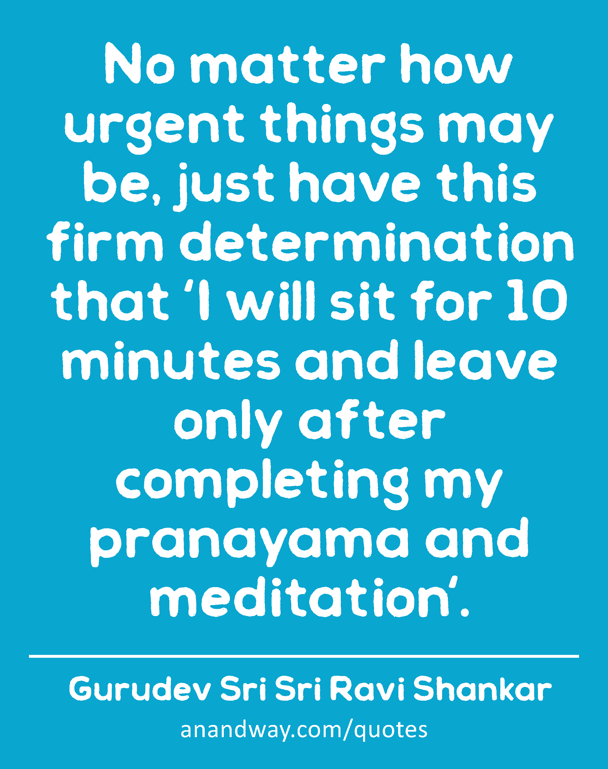 No matter how urgent things may be, just have this firm determination that 'I will sit for 10
 -Gurudev Sri Sri Ravi Shankar