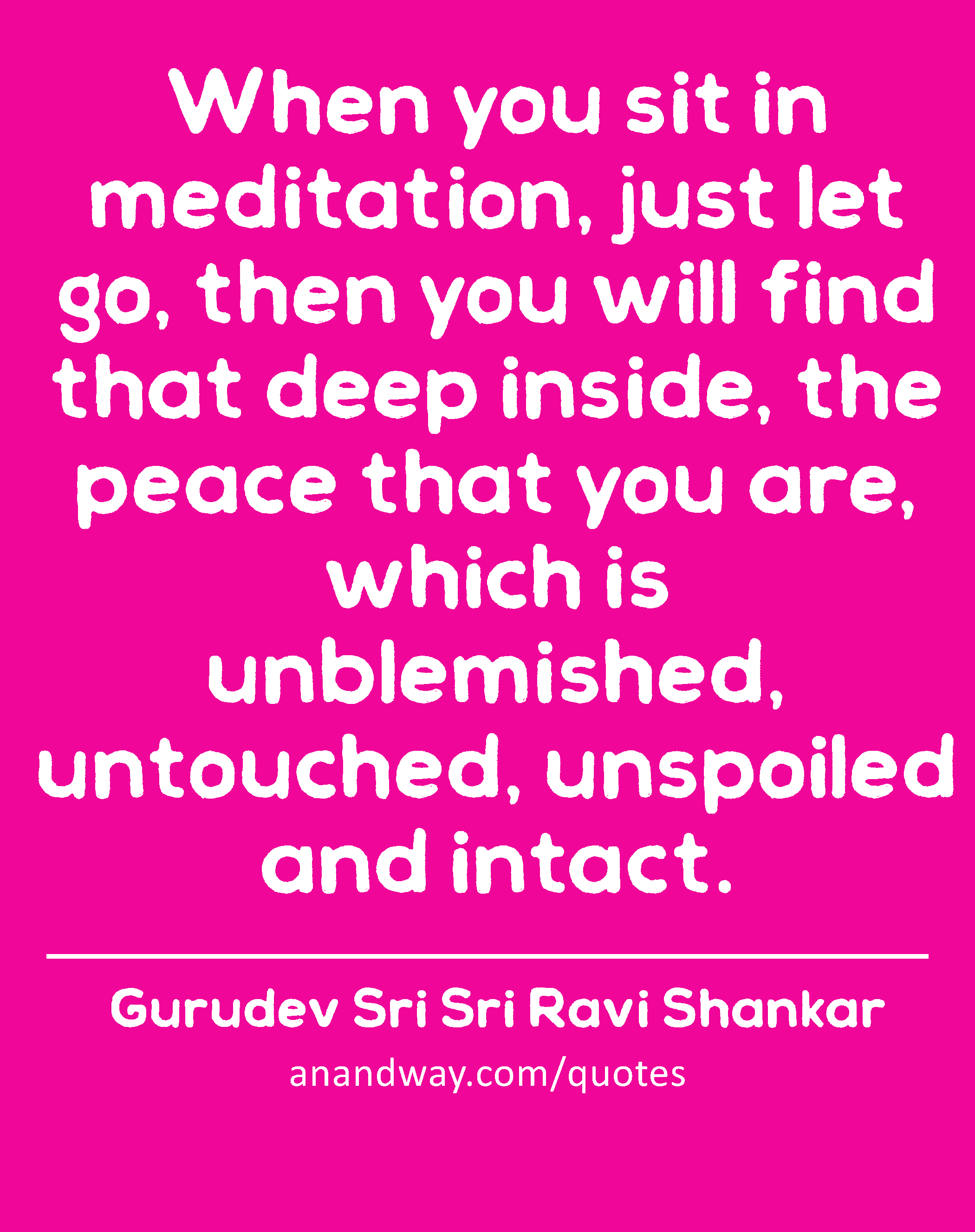 When you sit in meditation, just let go, then you will find that deep inside, the peace that you
 -Gurudev Sri Sri Ravi Shankar