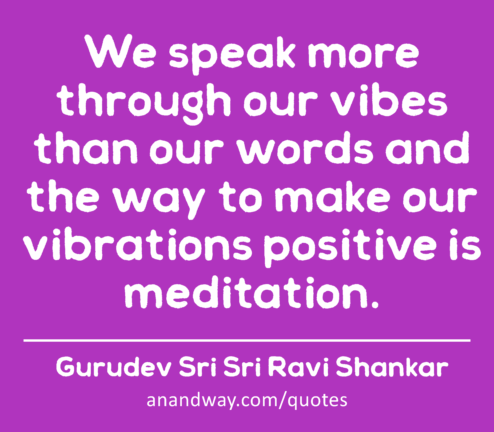 We speak more through our vibes than our words and the way to make our vibrations positive is
 -Gurudev Sri Sri Ravi Shankar