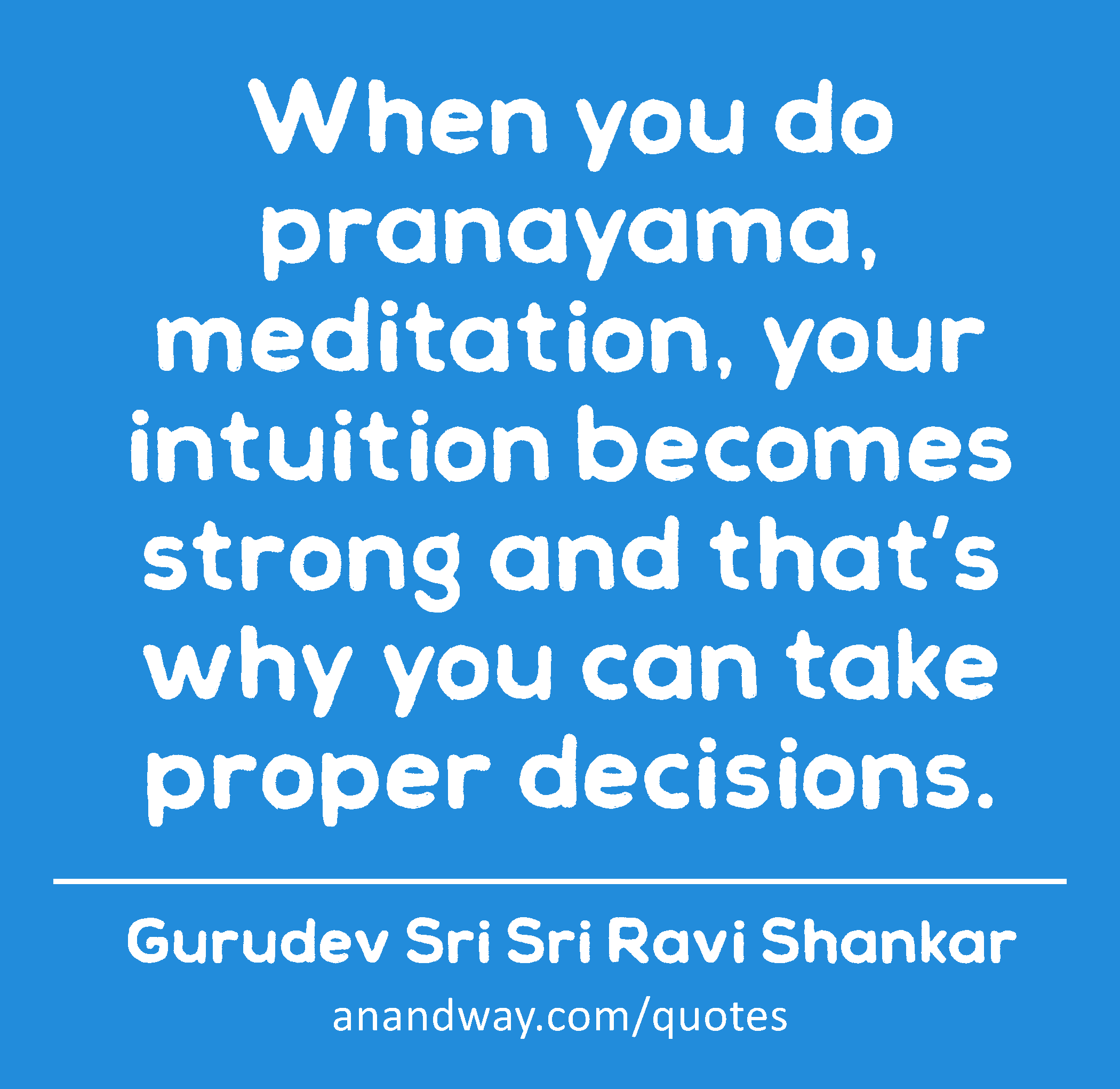 When you do pranayama, meditation, your intuition becomes strong and that’s why you can take proper
 -Gurudev Sri Sri Ravi Shankar
