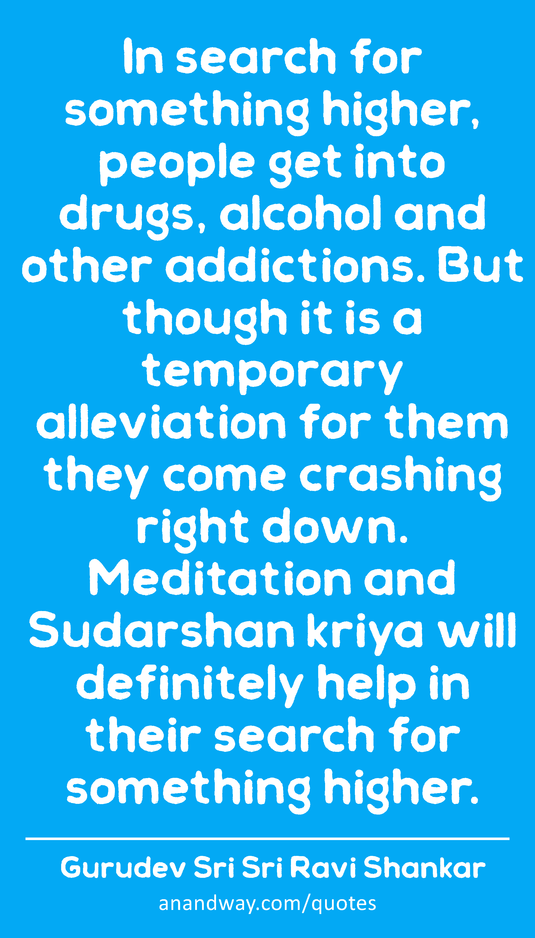 In search for something higher, people get into drugs, alcohol and other addictions. But though it
 -Gurudev Sri Sri Ravi Shankar