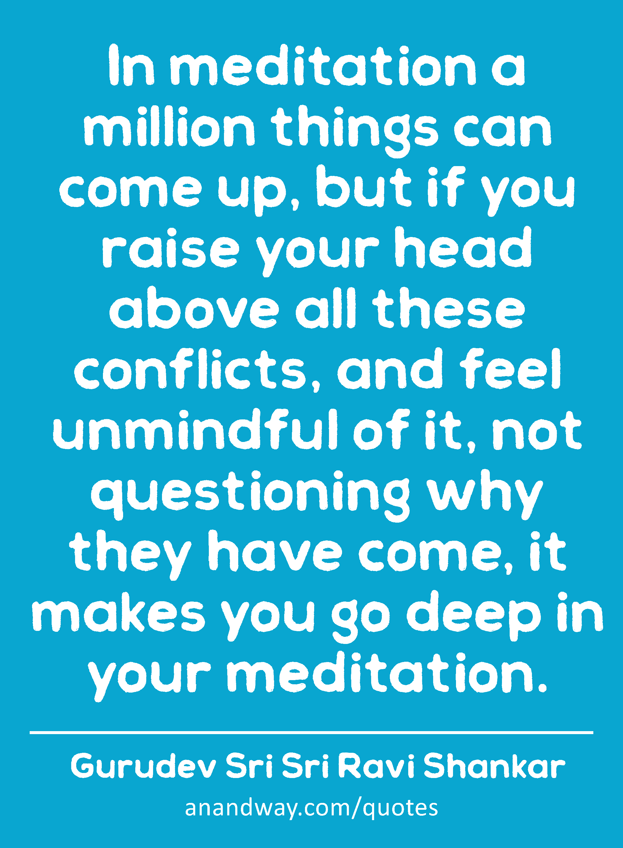 In meditation a million things can come up, but if you raise your head above all these conflicts,
 -Gurudev Sri Sri Ravi Shankar
